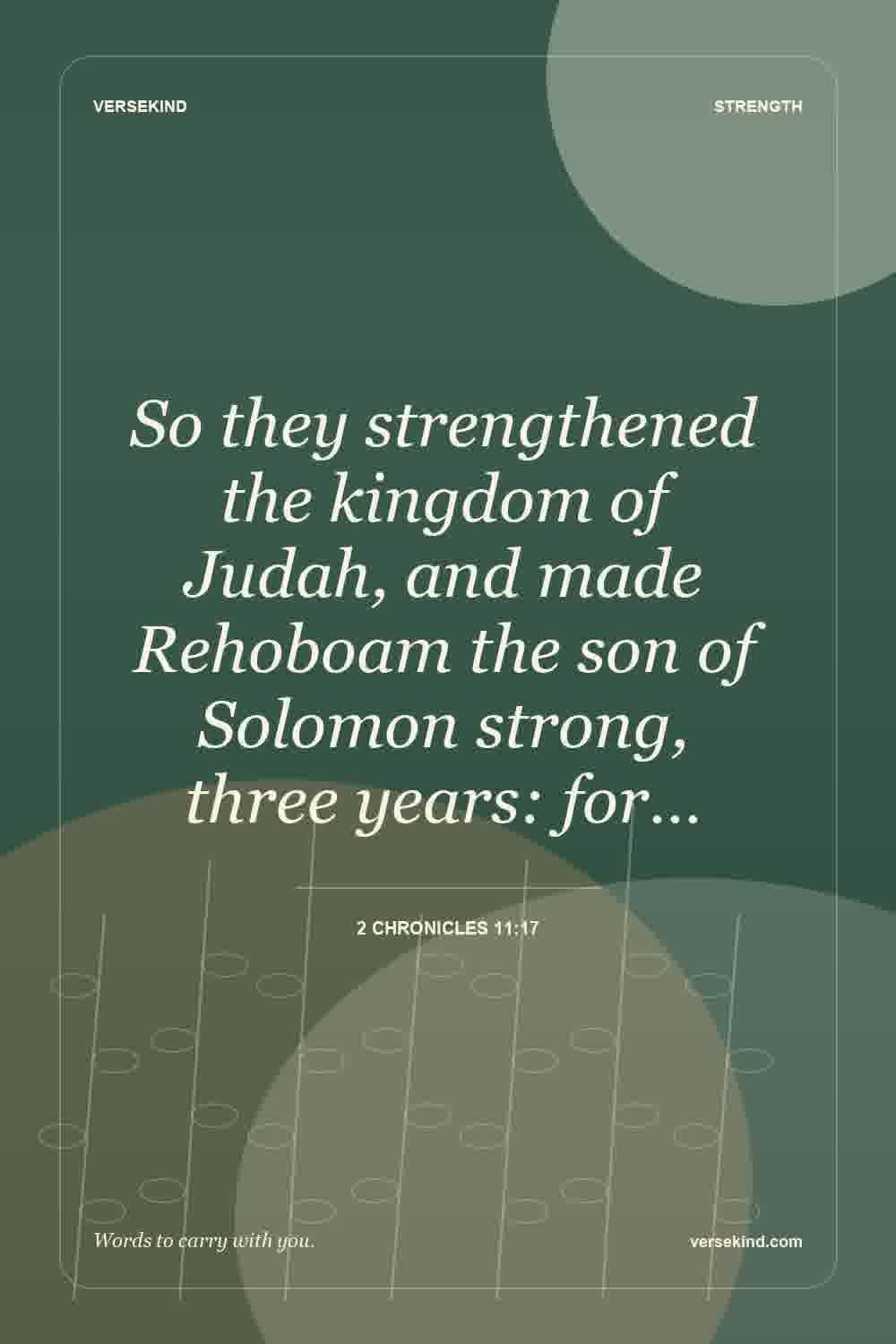 So they strengthened the kingdom of Judah, and made Rehoboam the son of Solomon strong, three years: for… — 2 Chronicles 11:17