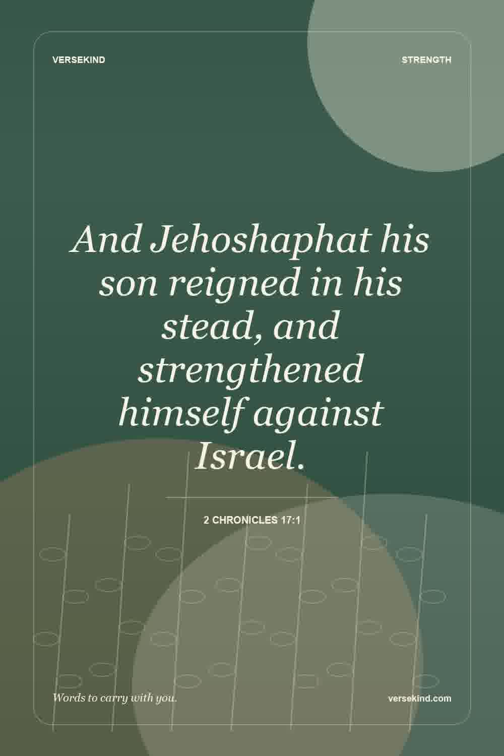 And Jehoshaphat his son reigned in his stead, and strengthened himself against Israel. — 2 Chronicles 17:1