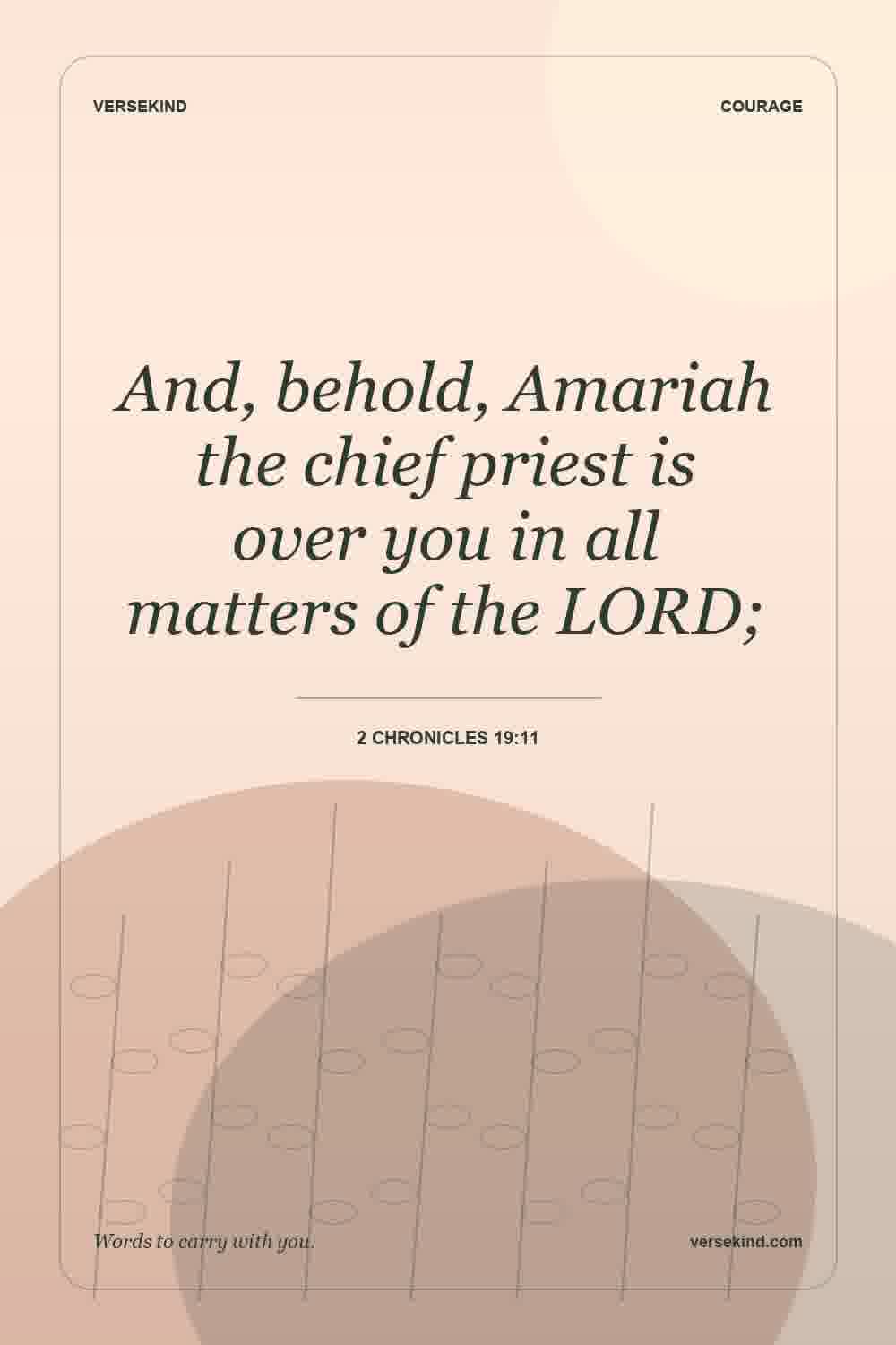 And, behold, Amariah the chief priest is over you in all matters of the LORD; — 2 Chronicles 19:11