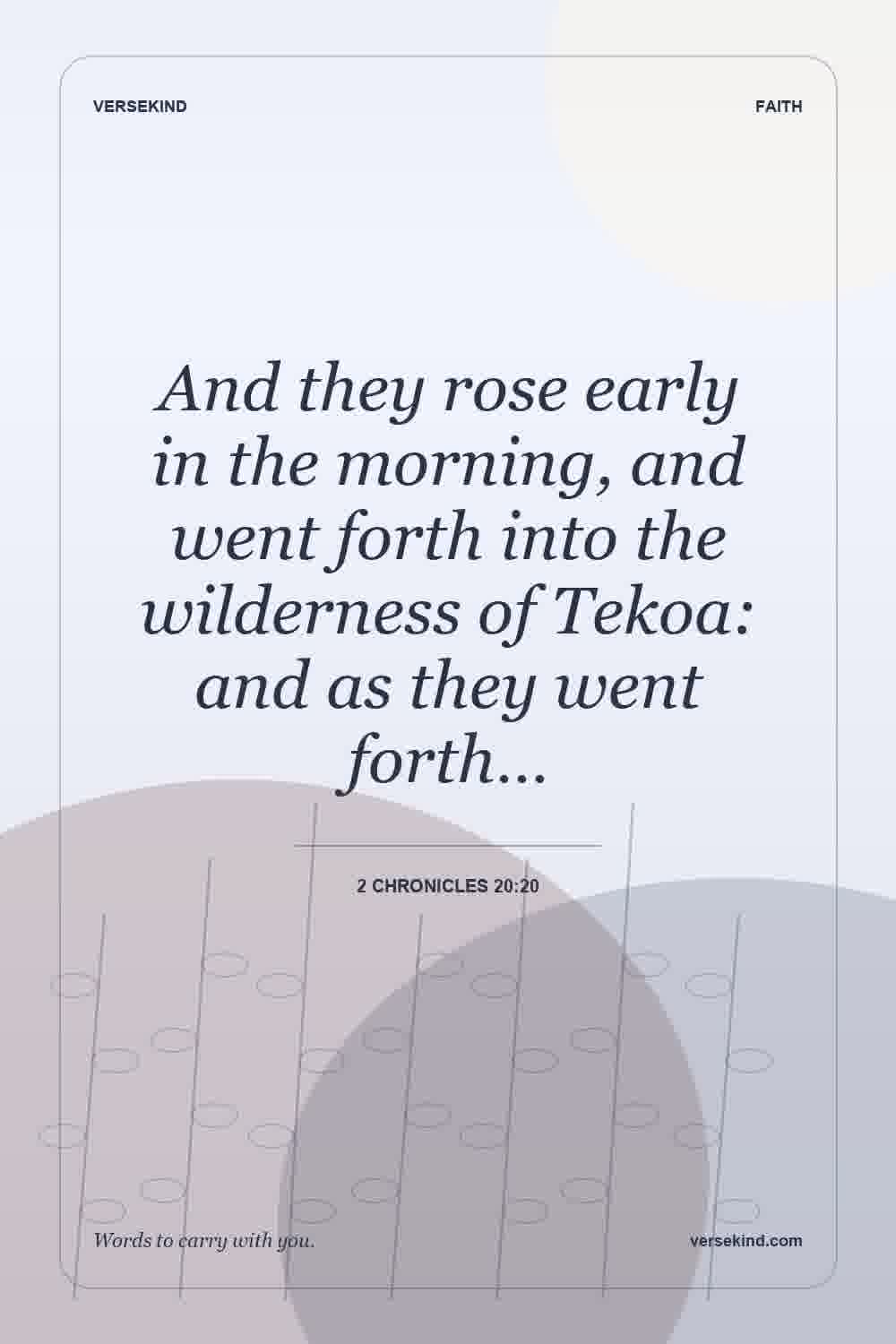 And they rose early in the morning, and went forth into the wilderness of Tekoa: and as they went forth… — 2 Chronicles 20:20