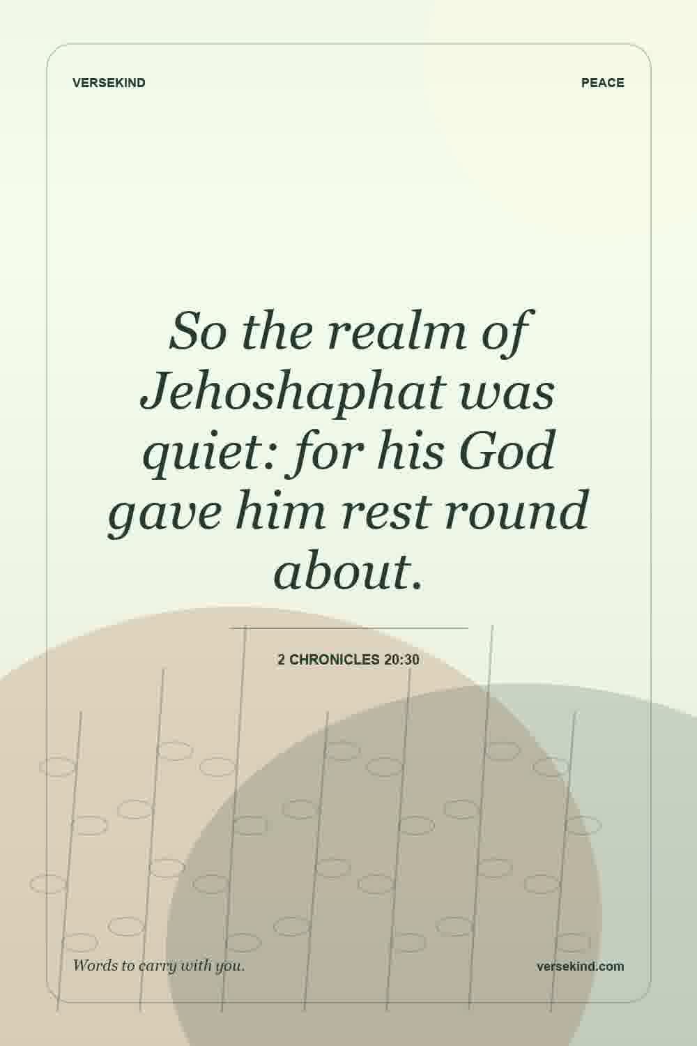 So the realm of Jehoshaphat was quiet: for his God gave him rest round about. — 2 Chronicles 20:30