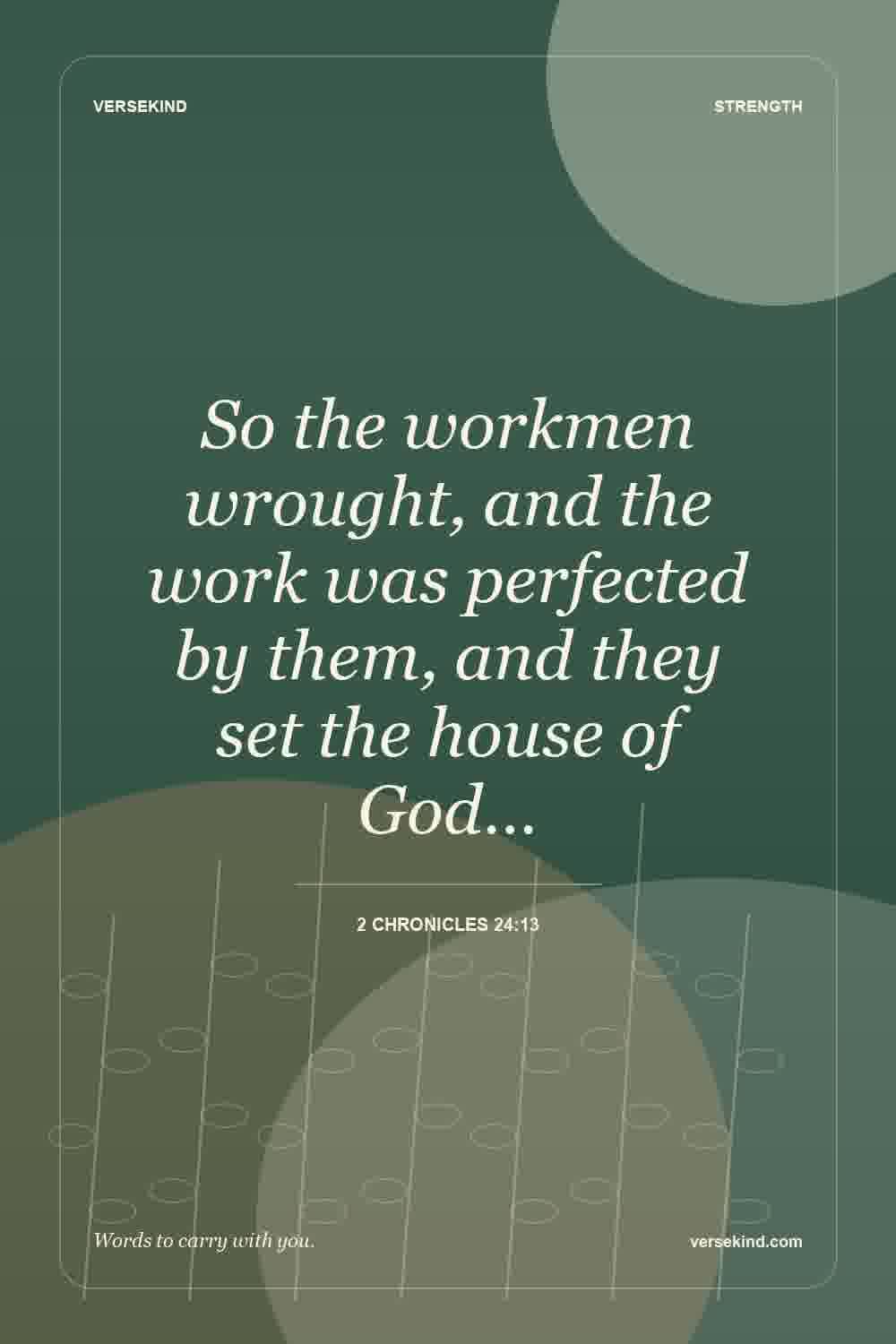 So the workmen wrought, and the work was perfected by them, and they set the house of God… — 2 Chronicles 24:13