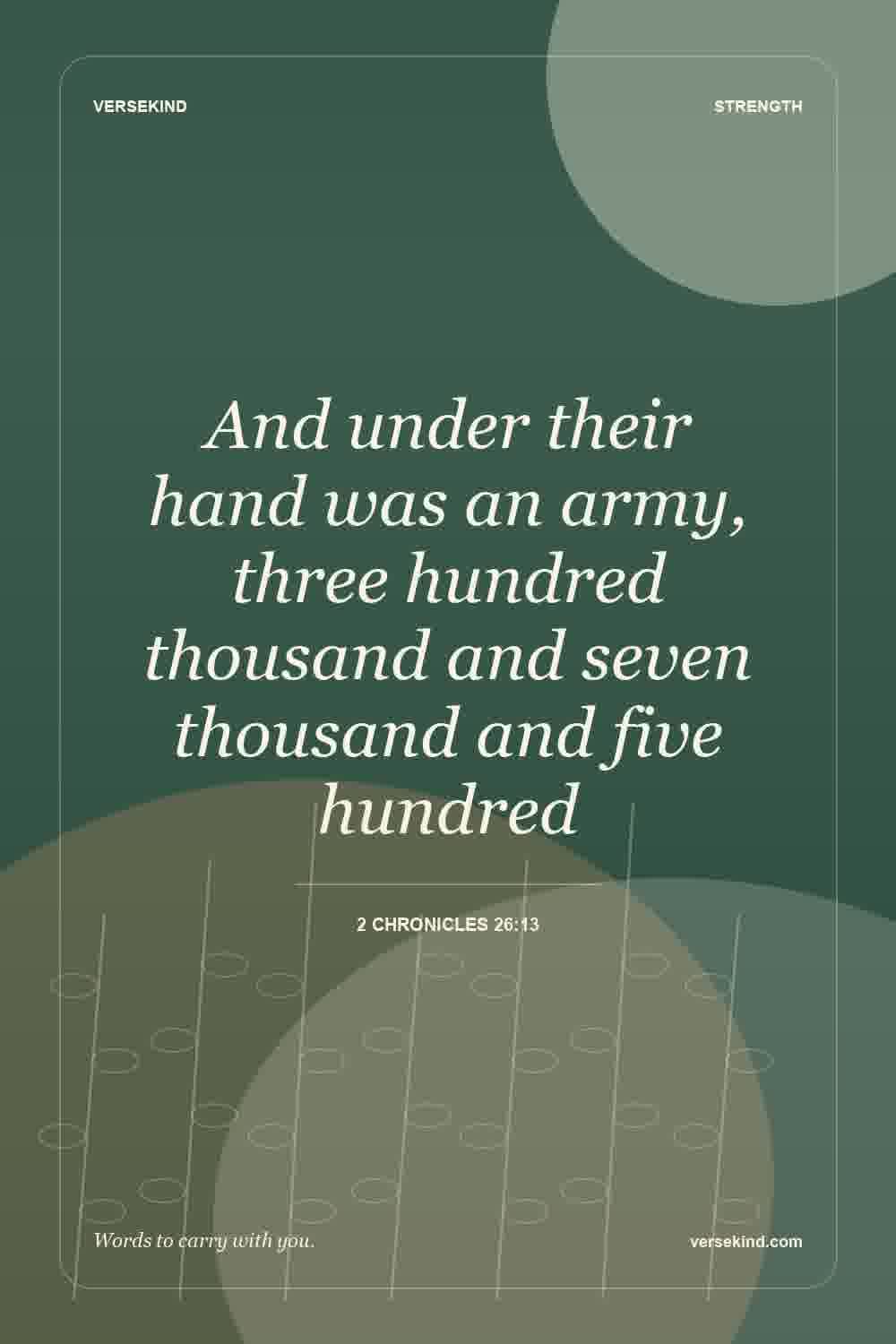 And under their hand was an army, three hundred thousand and seven thousand and five hundred — 2 Chronicles 26:13