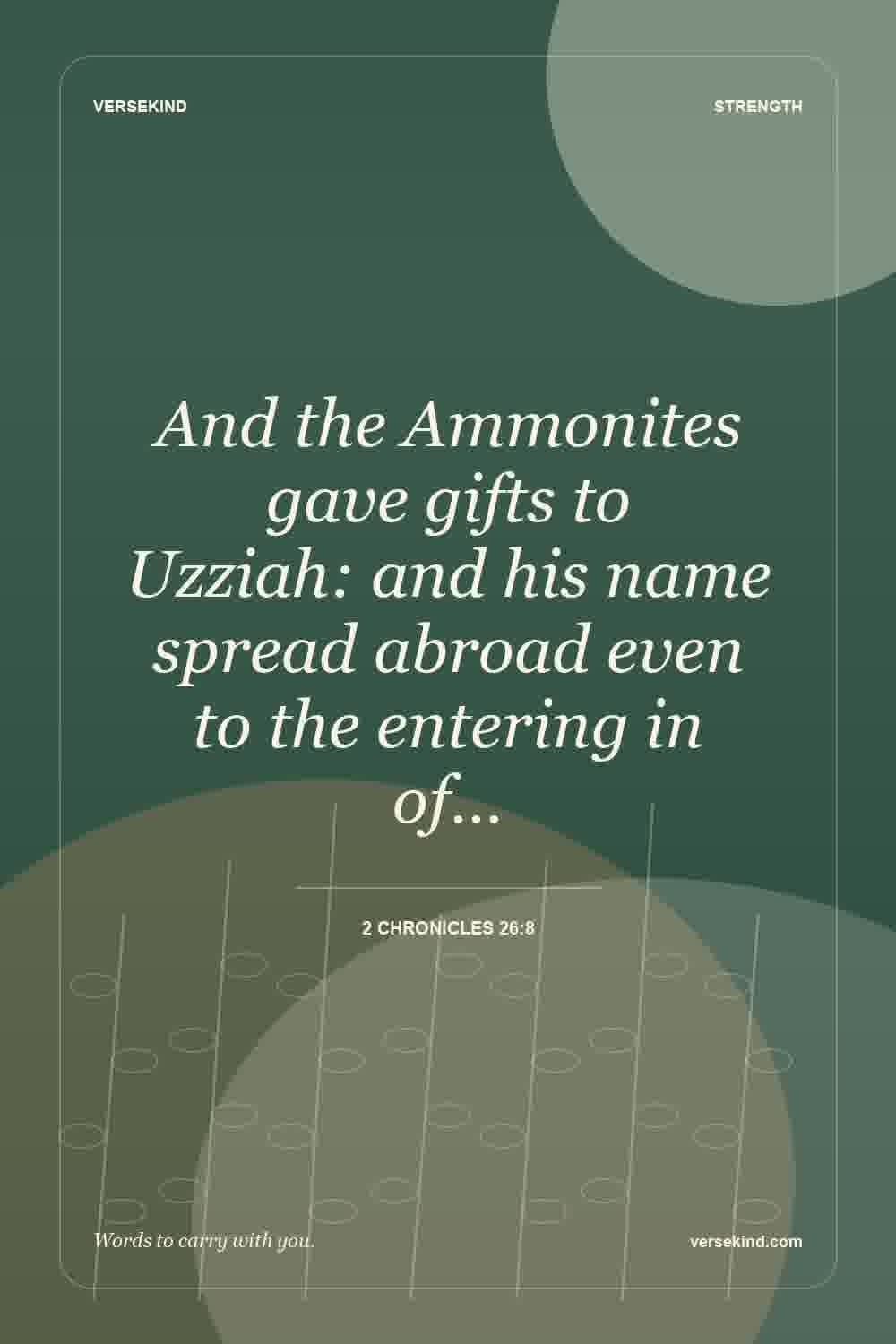 And the Ammonites gave gifts to Uzziah: and his name spread abroad even to the entering in of… — 2 Chronicles 26:8