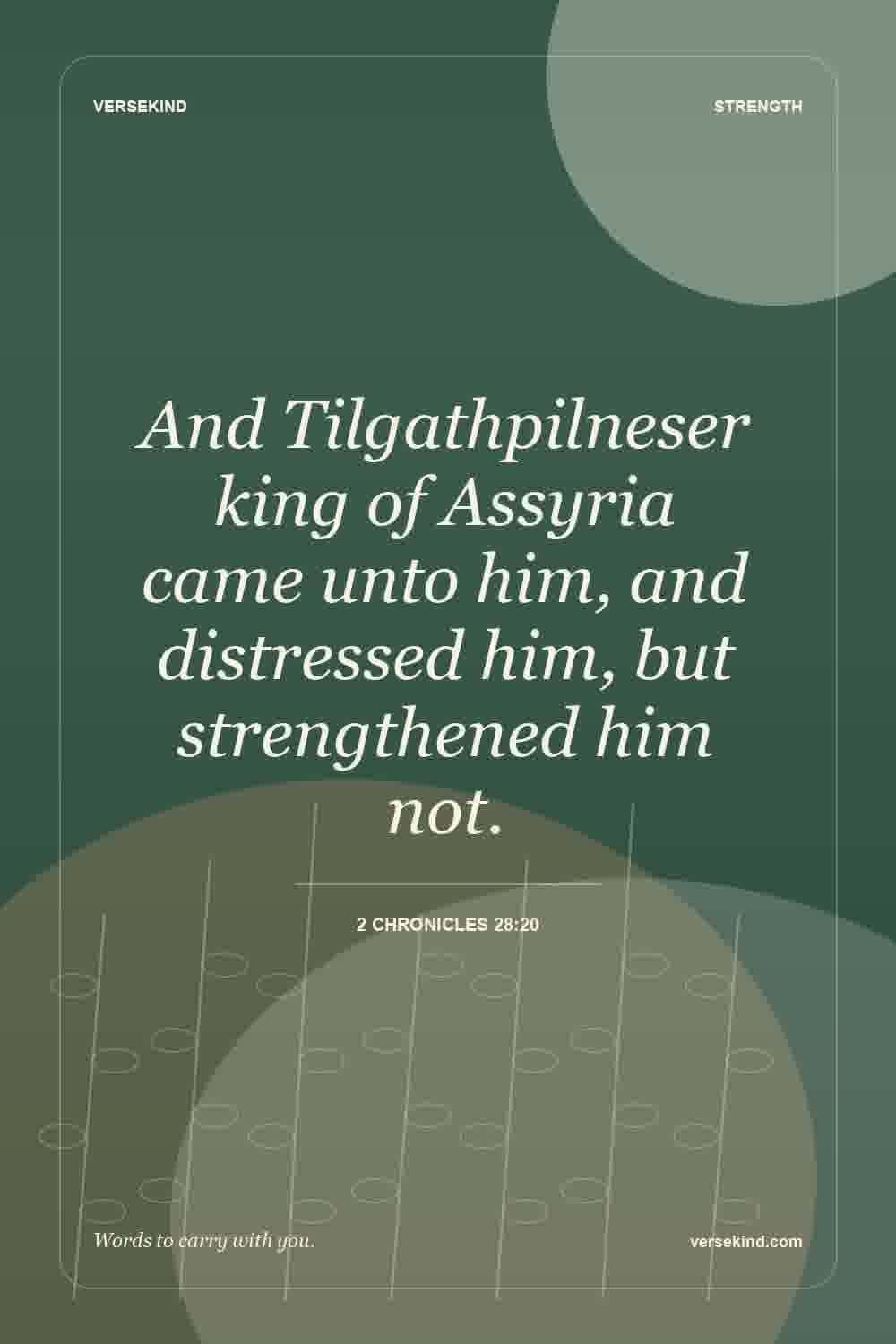 And Tilgathpilneser king of Assyria came unto him, and distressed him, but strengthened him not. — 2 Chronicles 28:20