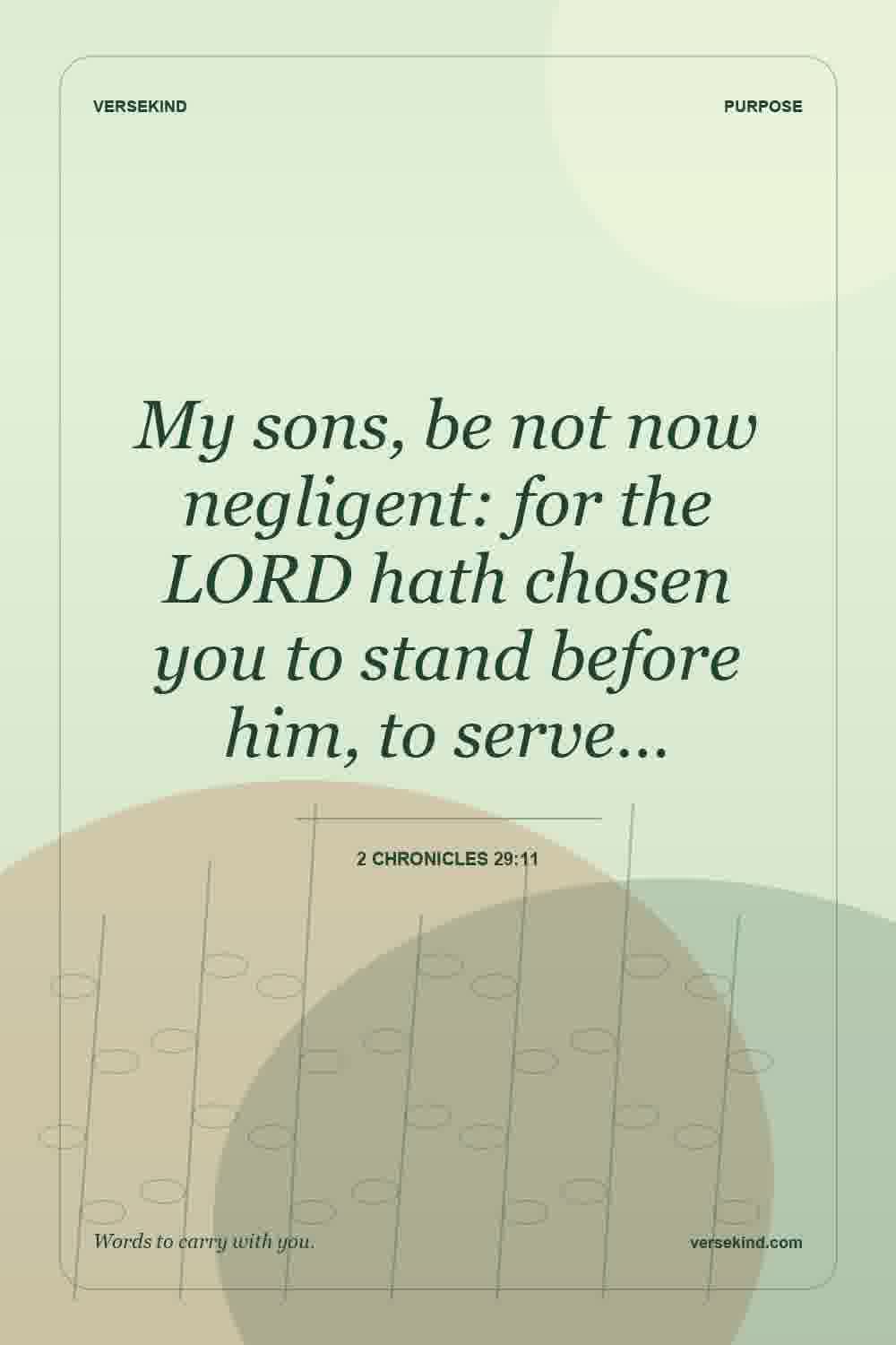 My sons, be not now negligent: for the LORD hath chosen you to stand before him, to serve… — 2 Chronicles 29:11
