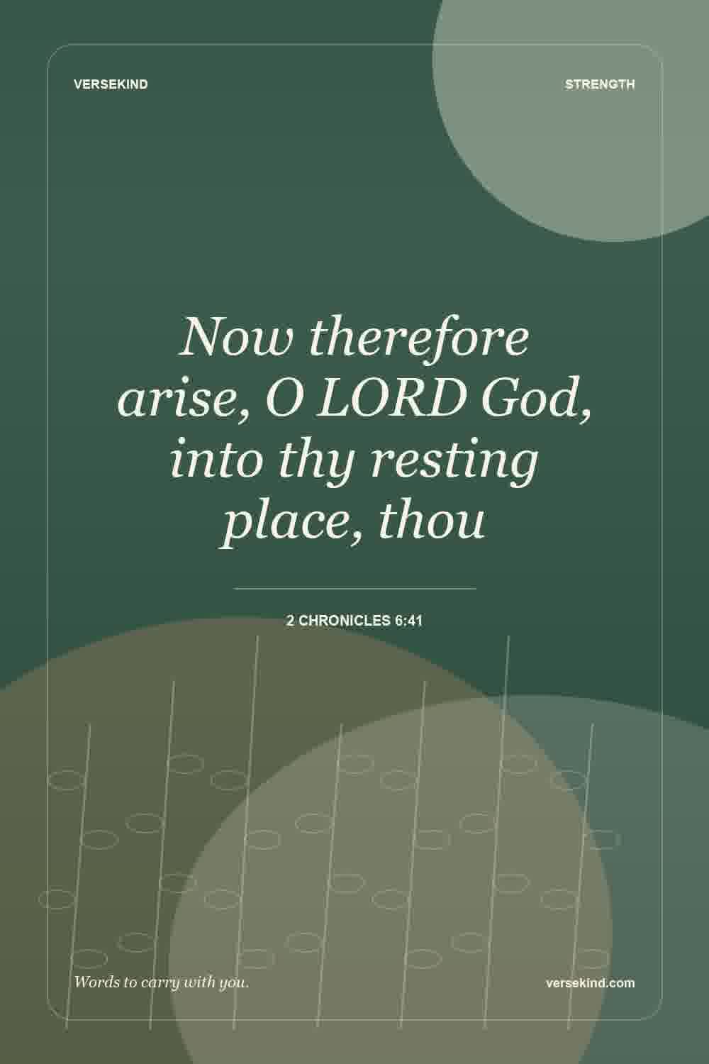 Now therefore arise, O LORD God, into thy resting place, thou — 2 Chronicles 6:41