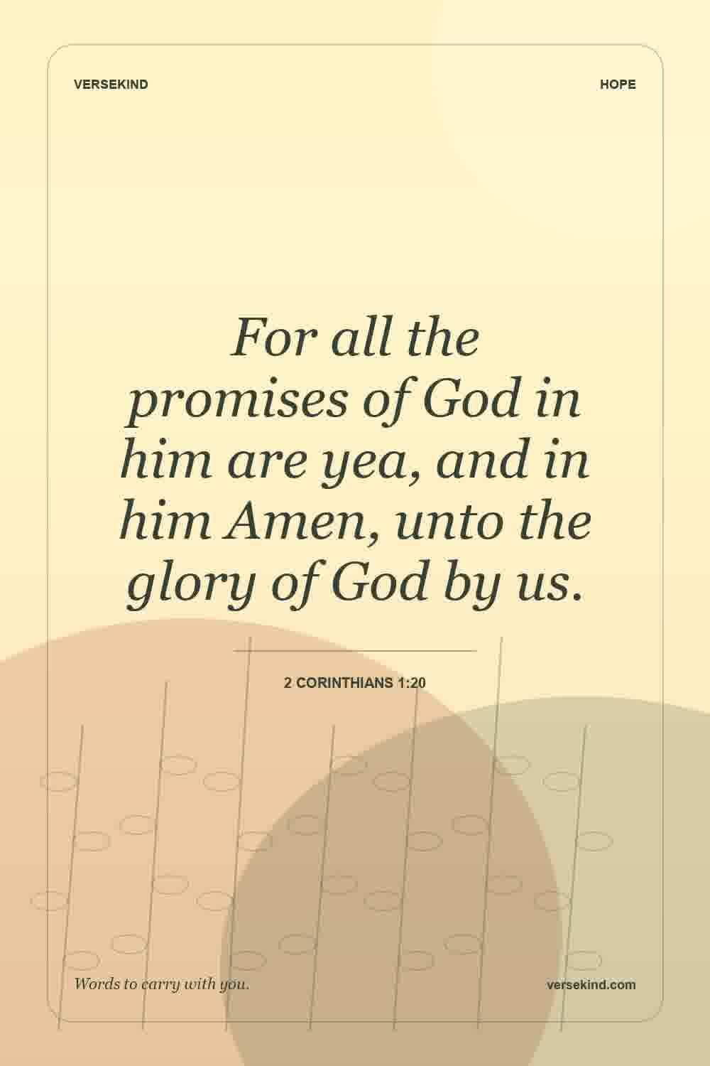 For all the promises of God in him are yea, and in him Amen, unto the glory of God by us. — 2 Corinthians 1:20