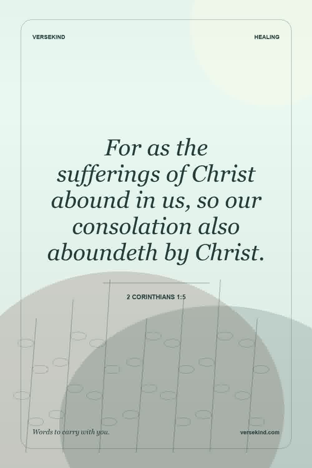 For as the sufferings of Christ abound in us, so our consolation also aboundeth by Christ. — 2 Corinthians 1:5
