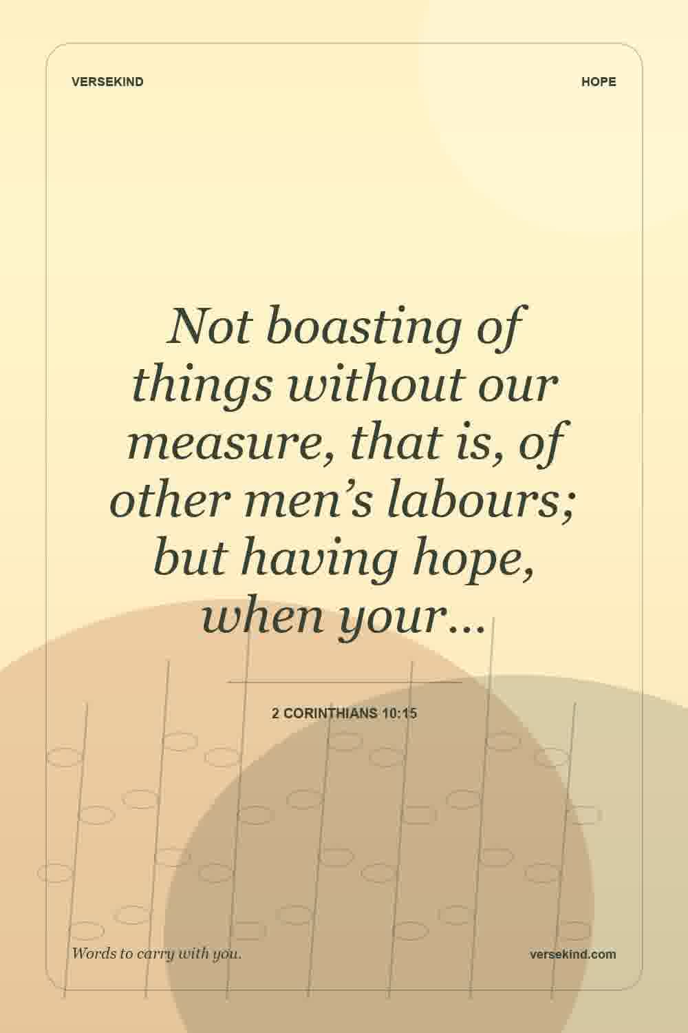 Not boasting of things without our measure, that is, of other men’s labours; but having hope, when your… — 2 Corinthians 10:15