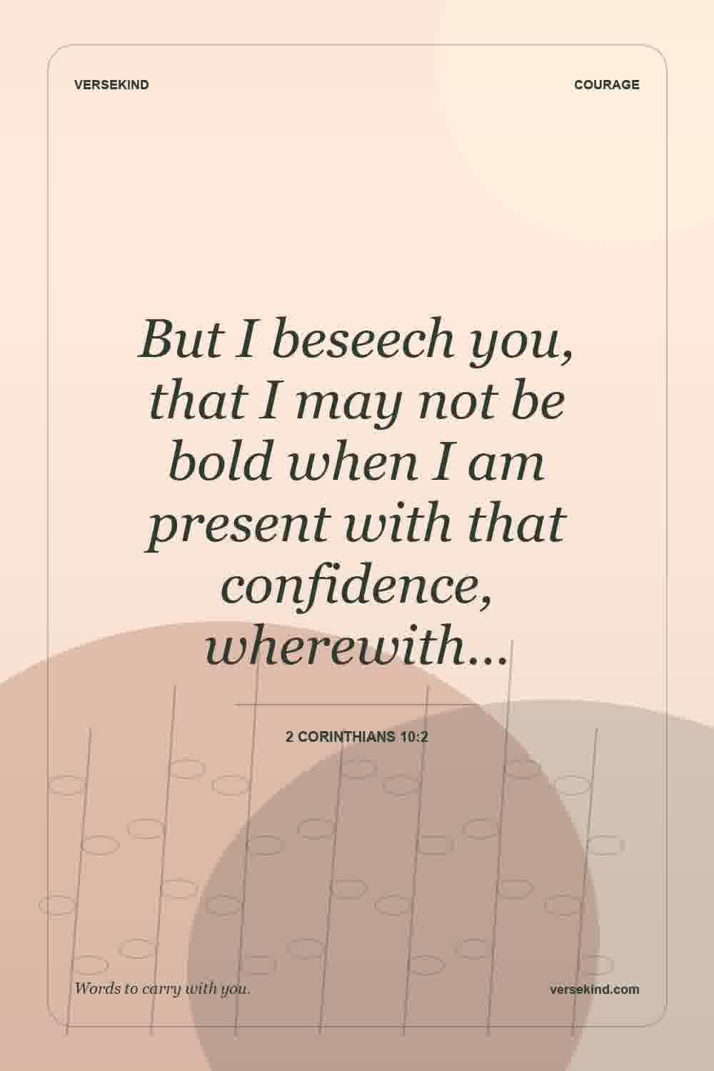 But I beseech you, that I may not be bold when I am present with that confidence, wherewith… — 2 Corinthians 10:2
