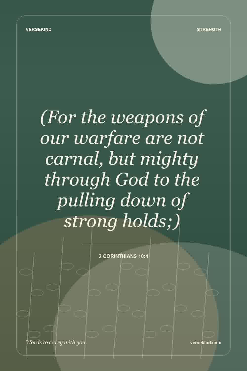 (For the weapons of our warfare are not carnal, but mighty through God to the pulling down of strong holds;) — 2 Corinthians 10:4