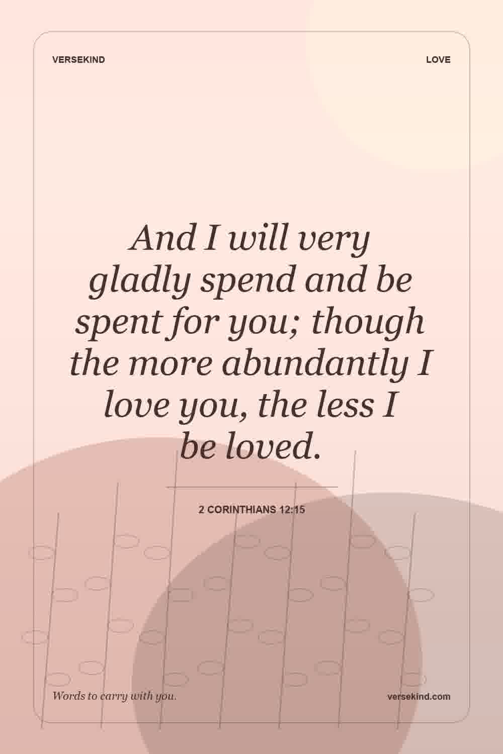And I will very gladly spend and be spent for you; though the more abundantly I love you, the less I be loved. — 2 Corinthians 12:15