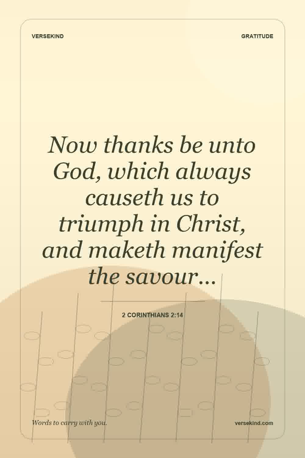 Now thanks be unto God, which always causeth us to triumph in Christ, and maketh manifest the savour… — 2 Corinthians 2:14