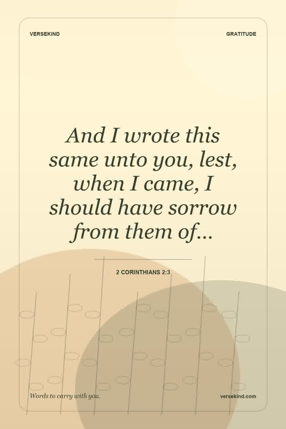 And I wrote this same unto you, lest, when I came, I should have sorrow from them of… — 2 Corinthians 2:3