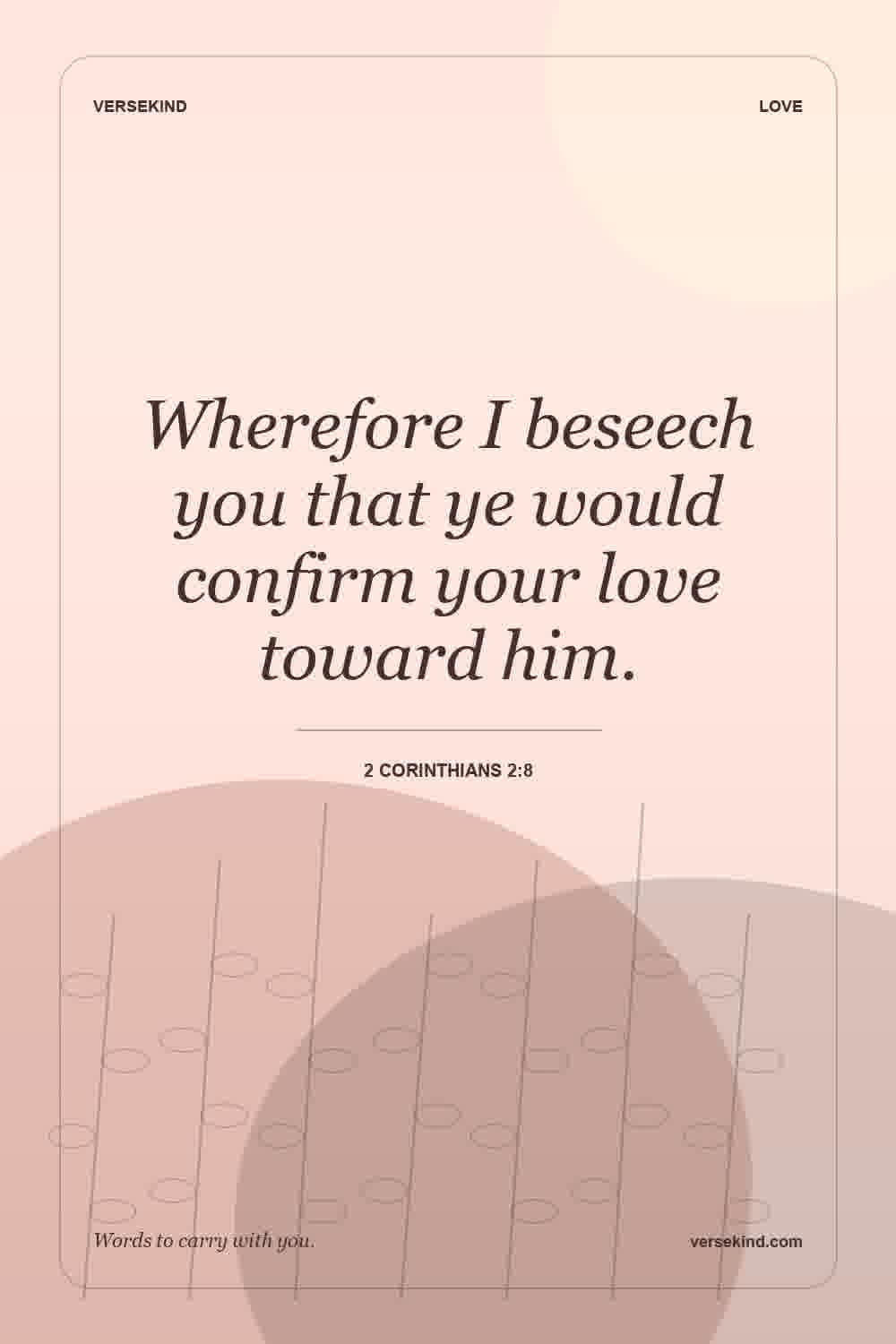 Wherefore I beseech you that ye would confirm your love toward him. — 2 Corinthians 2:8