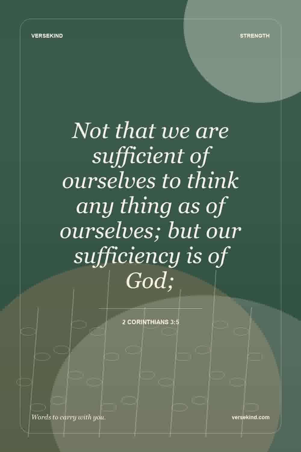 Not that we are sufficient of ourselves to think any thing as of ourselves; but our sufficiency is of God; — 2 Corinthians 3:5