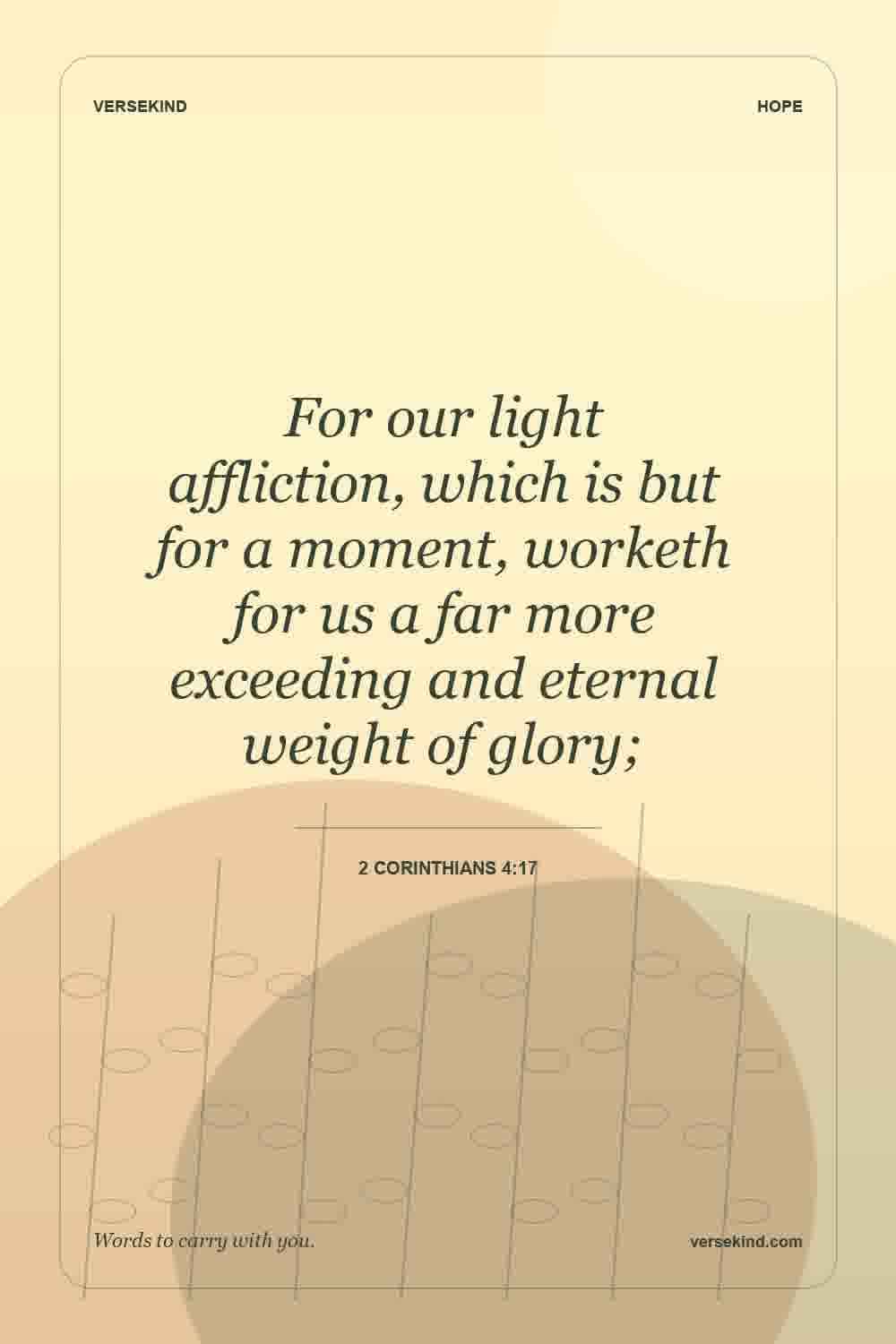 For our light affliction, which is but for a moment, worketh for us a far more exceeding and eternal weight of glory; — 2 Corinthians 4:17