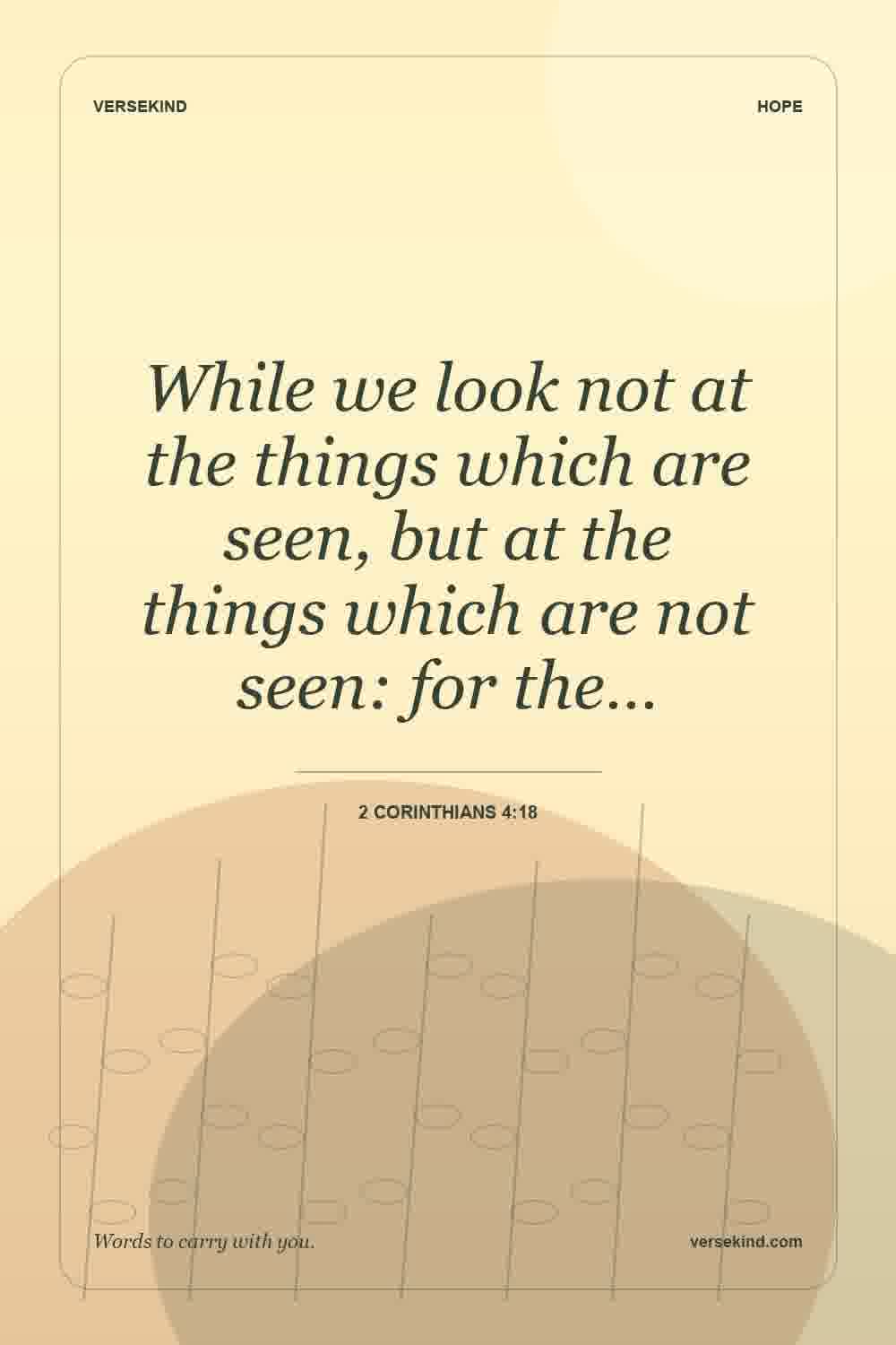 While we look not at the things which are seen, but at the things which are not seen: for the… — 2 Corinthians 4:18