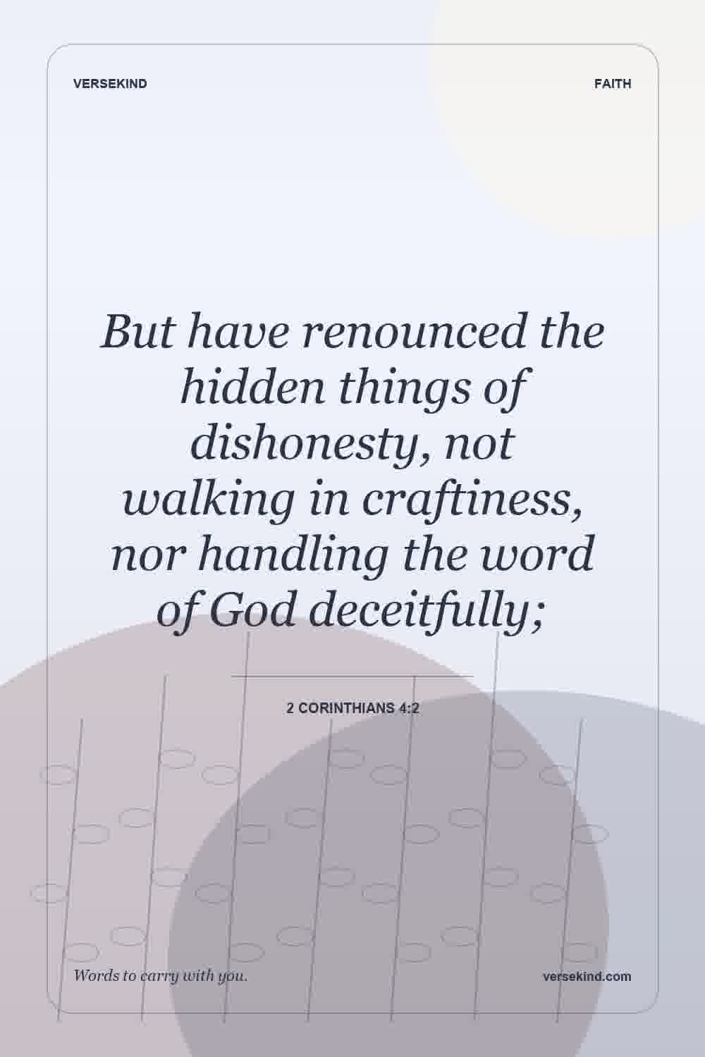 But have renounced the hidden things of dishonesty, not walking in craftiness, nor handling the word of God deceitfully; — 2 Corinthians 4:2