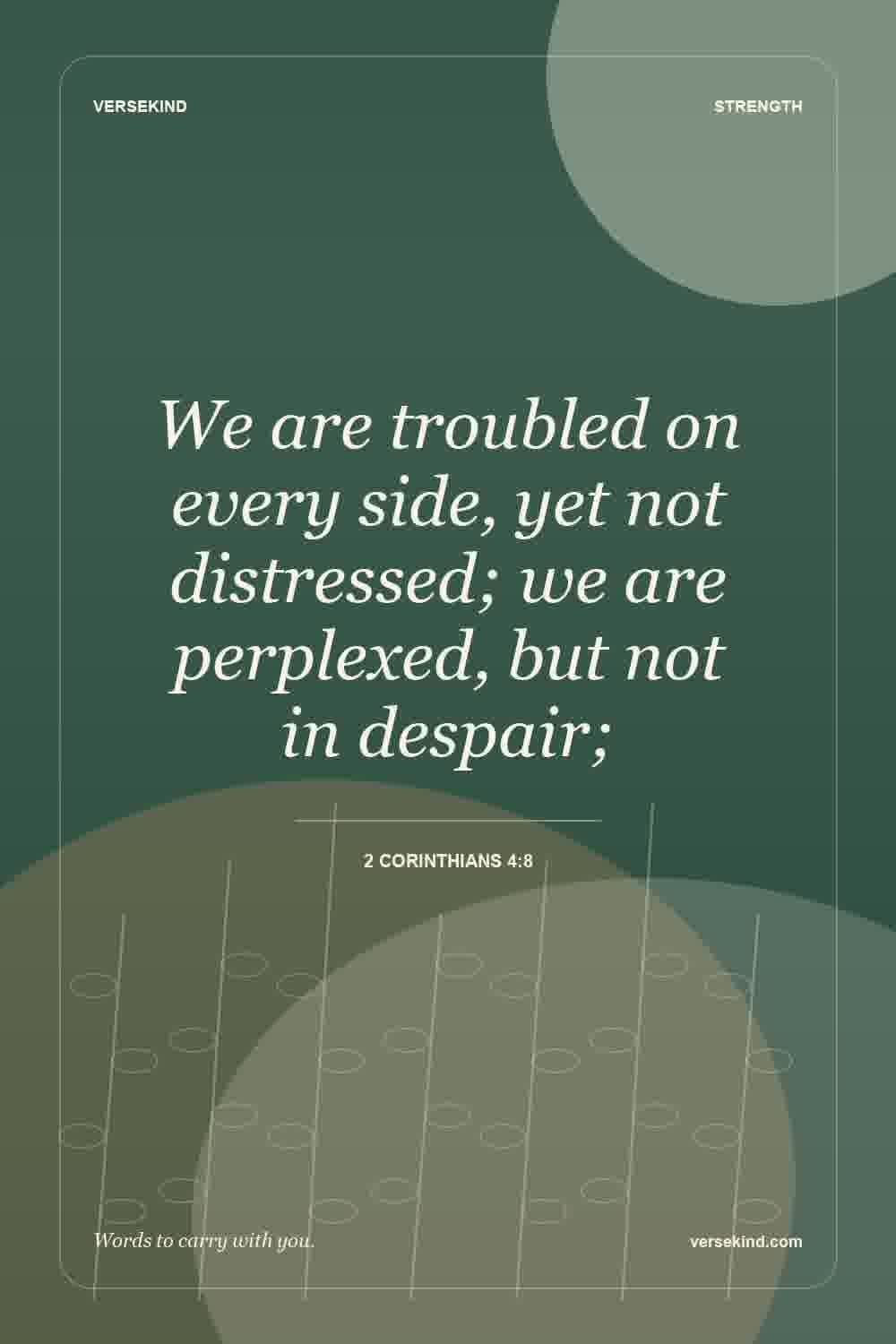 We are troubled on every side, yet not distressed; we are perplexed, but not in despair; — 2 Corinthians 4:8