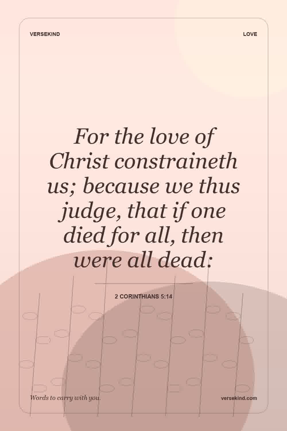 For the love of Christ constraineth us; because we thus judge, that if one died for all, then were all dead: — 2 Corinthians 5:14