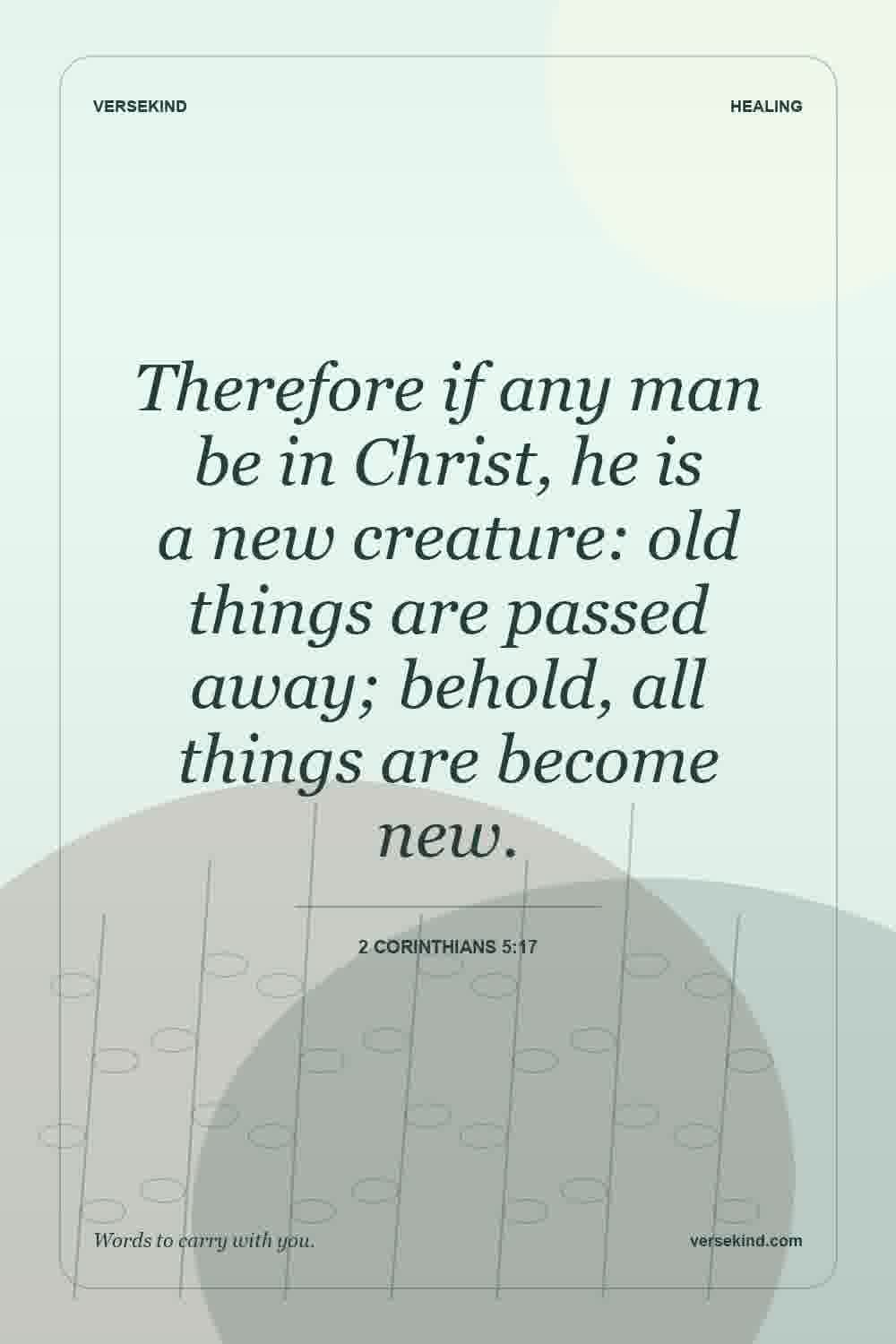 Therefore if any man be in Christ, he is a new creature: old things are passed away; behold, all things are become new. — 2 Corinthians 5:17