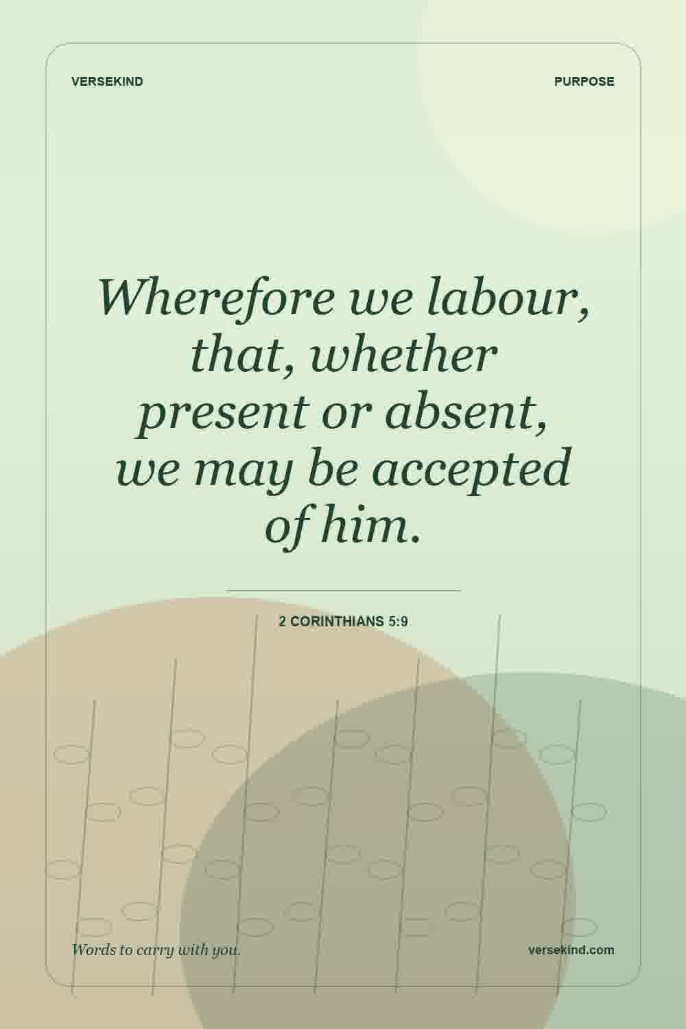 Wherefore we labour, that, whether present or absent, we may be accepted of him. — 2 Corinthians 5:9