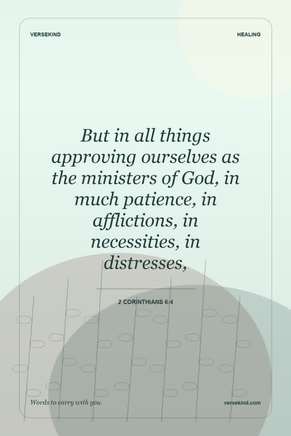 But in all things approving ourselves as the ministers of God, in much patience, in afflictions, in necessities, in distresses, — 2 Corinthians 6:4