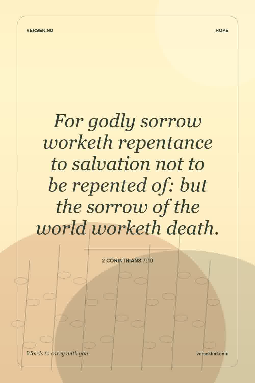 For godly sorrow worketh repentance to salvation not to be repented of: but the sorrow of the world worketh death. — 2 Corinthians 7:10