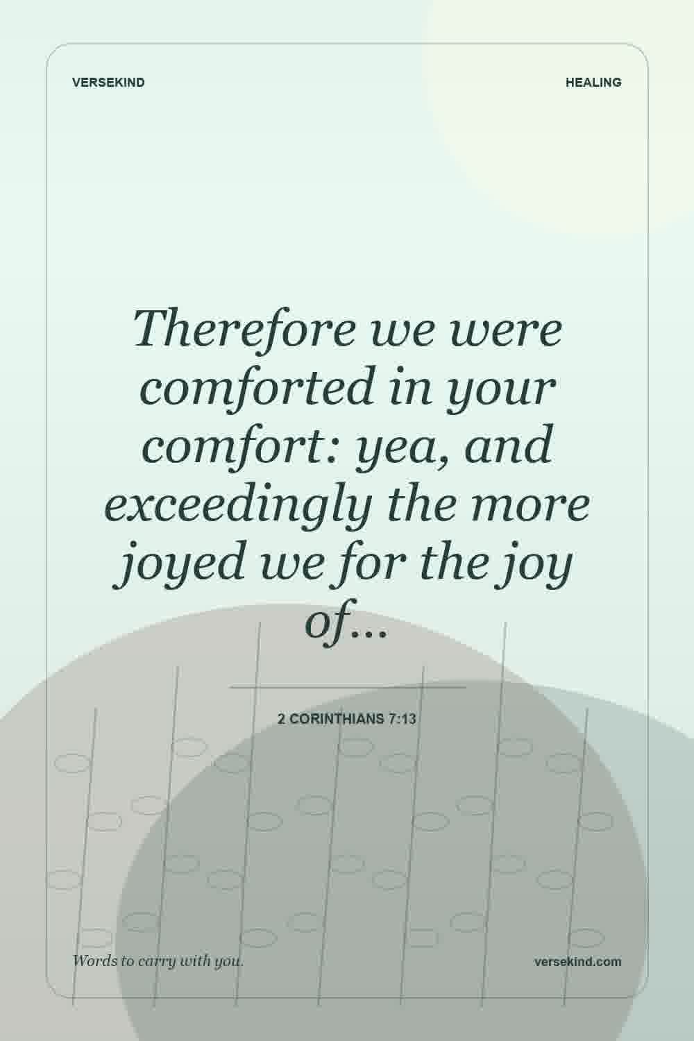 Therefore we were comforted in your comfort: yea, and exceedingly the more joyed we for the joy of… — 2 Corinthians 7:13