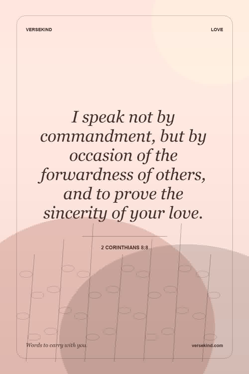 I speak not by commandment, but by occasion of the forwardness of others, and to prove the sincerity of your love. — 2 Corinthians 8:8