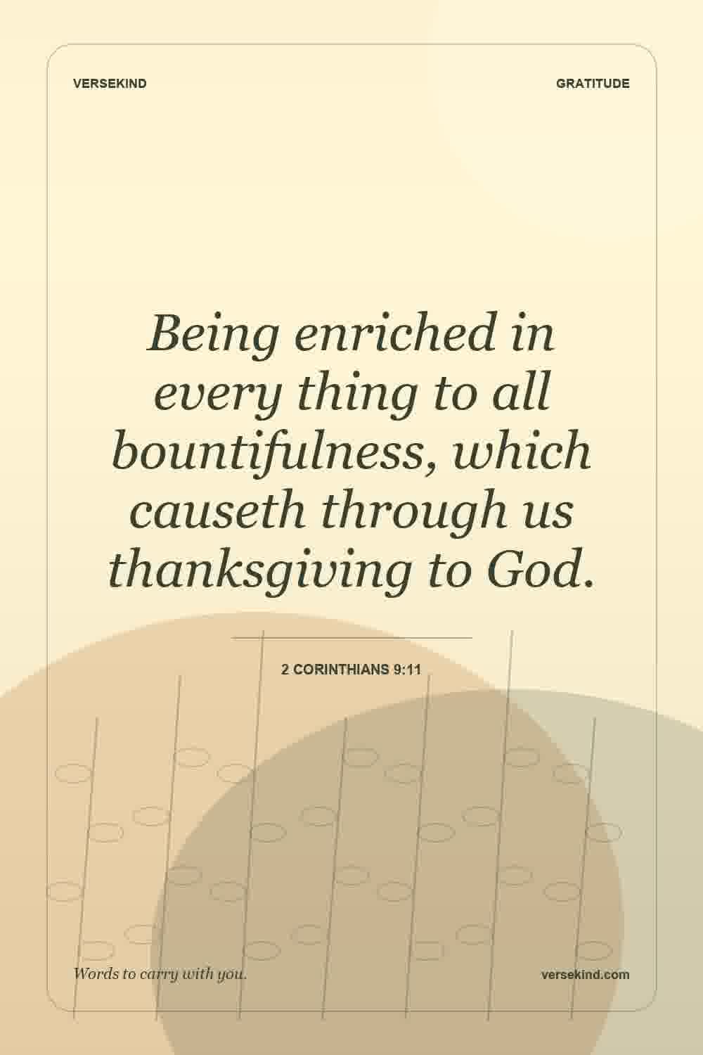 Being enriched in every thing to all bountifulness, which causeth through us thanksgiving to God. — 2 Corinthians 9:11