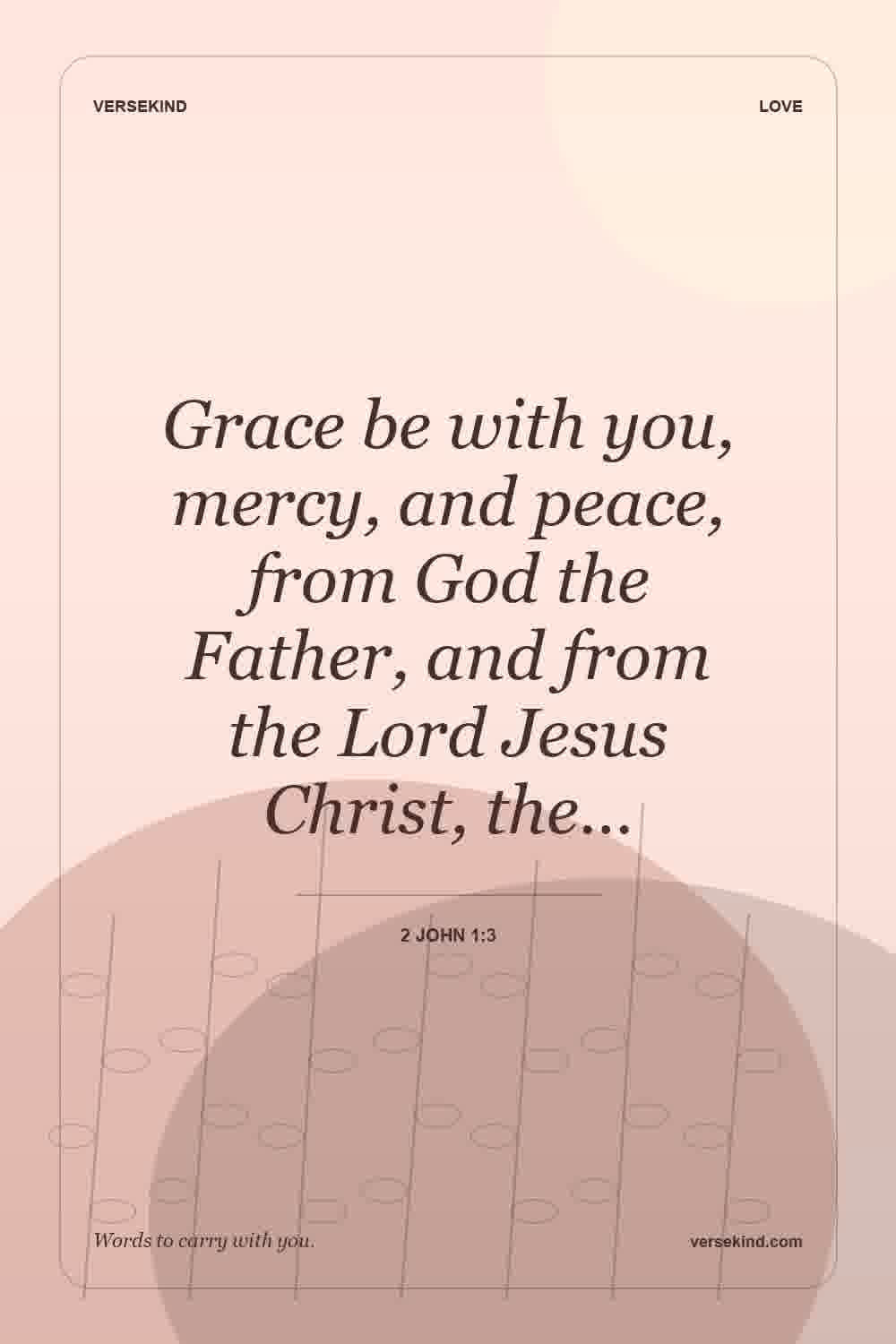 Grace be with you, mercy, and peace, from God the Father, and from the Lord Jesus Christ, the… — 2 John 1:3