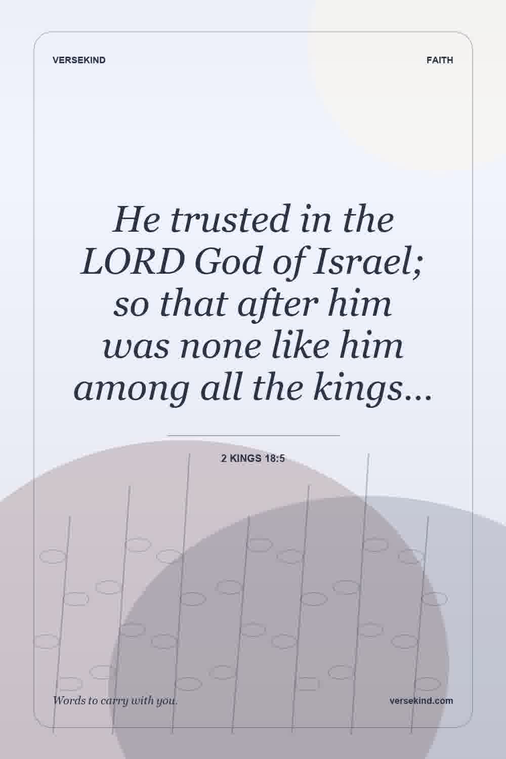 He trusted in the LORD God of Israel; so that after him was none like him among all the kings… — 2 Kings 18:5