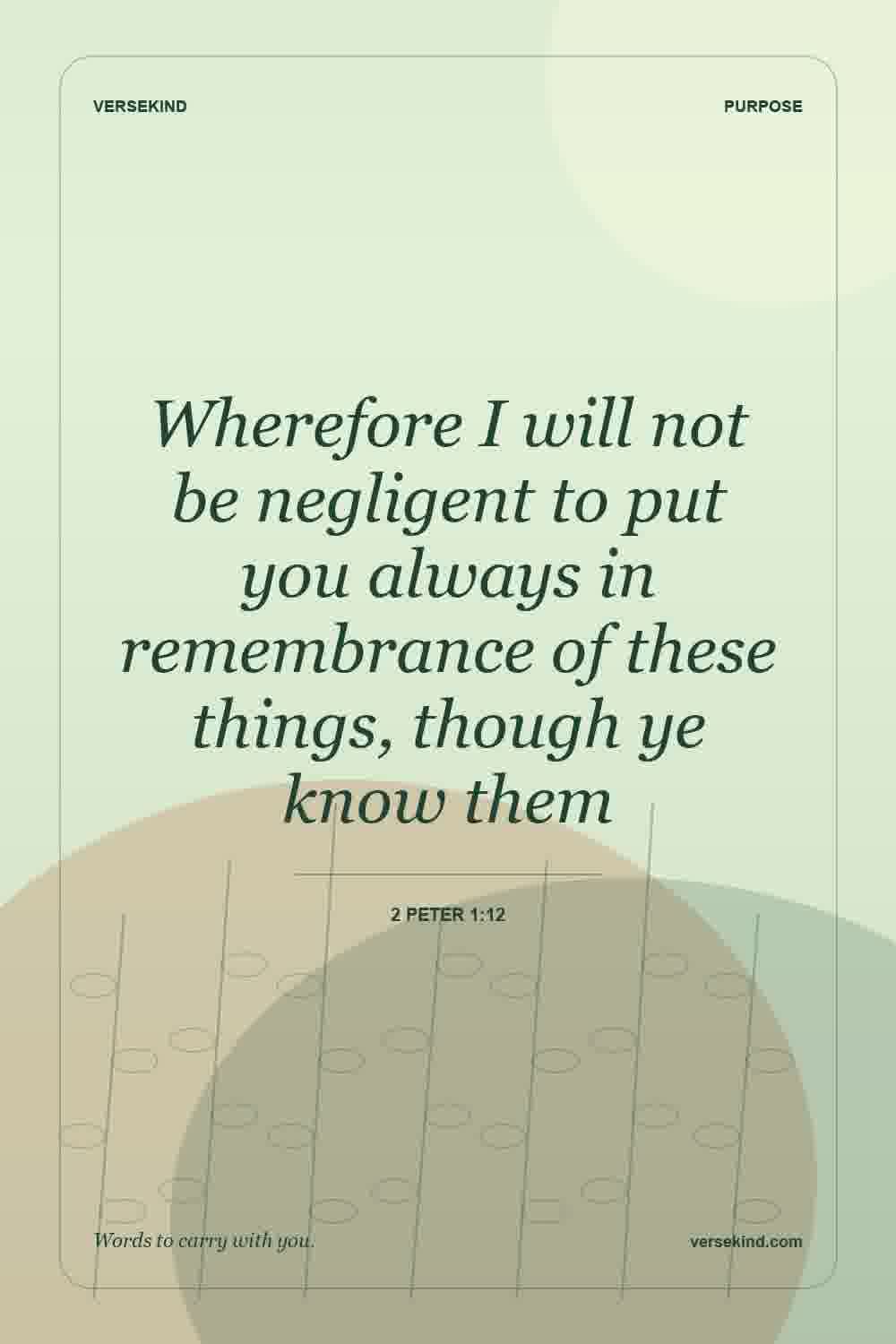 Wherefore I will not be negligent to put you always in remembrance of these things, though ye know them — 2 Peter 1:12
