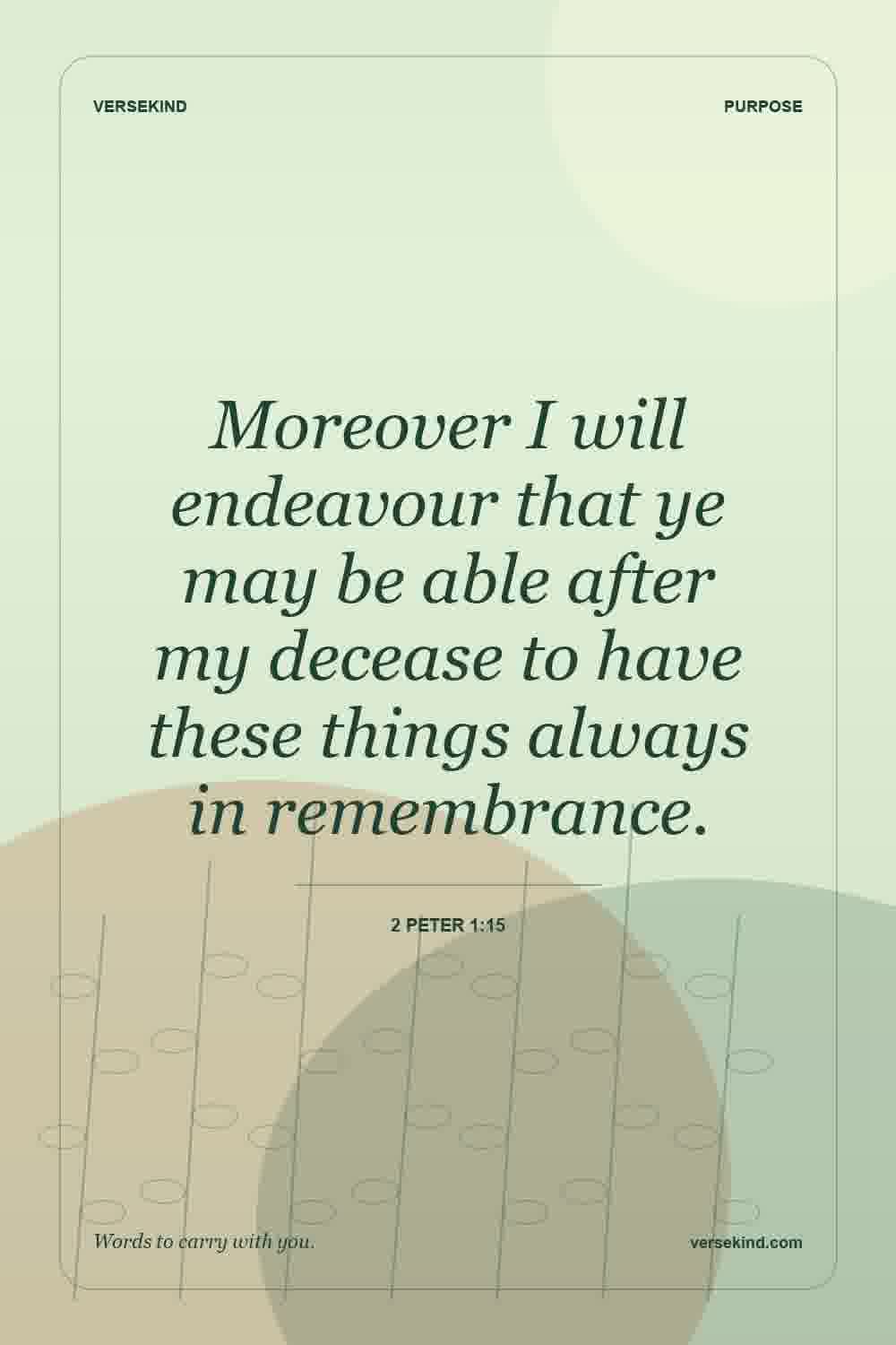 Moreover I will endeavour that ye may be able after my decease to have these things always in remembrance. — 2 Peter 1:15