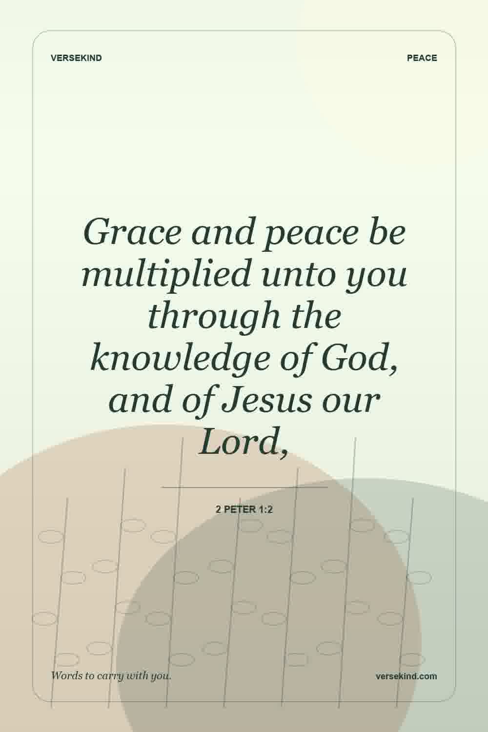 Grace and peace be multiplied unto you through the knowledge of God, and of Jesus our Lord, — 2 Peter 1:2
