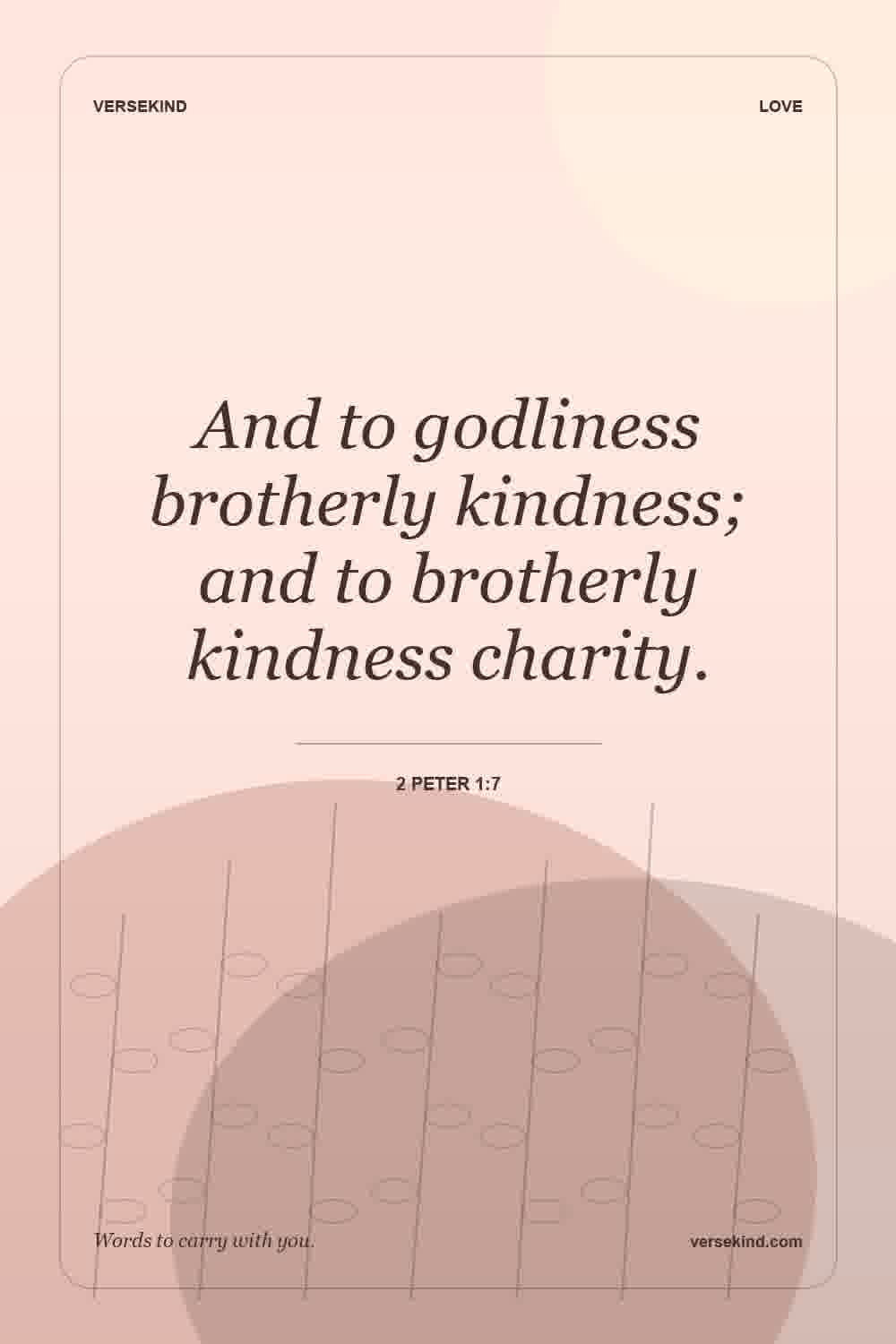 And to godliness brotherly kindness; and to brotherly kindness charity. — 2 Peter 1:7
