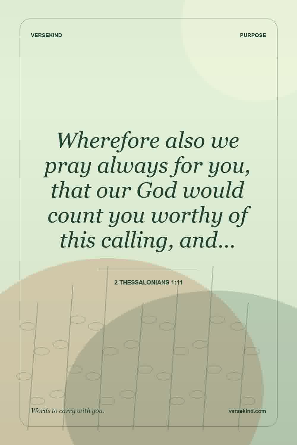 Wherefore also we pray always for you, that our God would count you worthy of this calling, and… — 2 Thessalonians 1:11