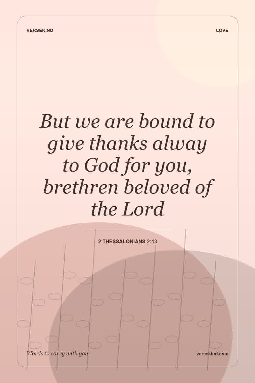 But we are bound to give thanks alway to God for you, brethren beloved of the Lord — 2 Thessalonians 2:13
