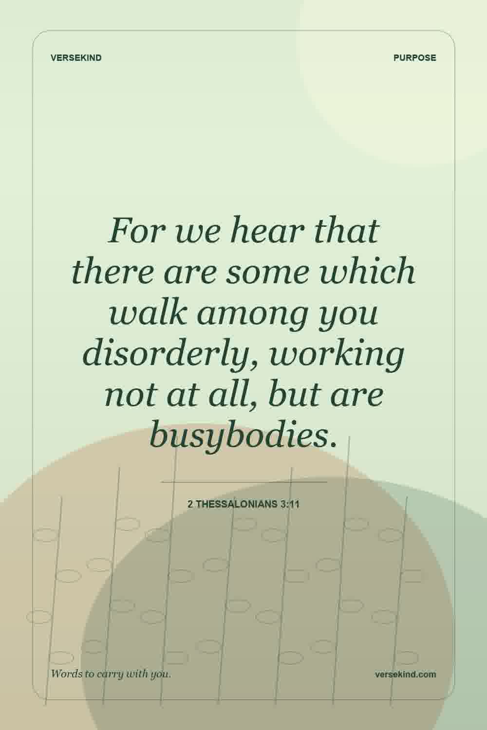 For we hear that there are some which walk among you disorderly, working not at all, but are busybodies. — 2 Thessalonians 3:11