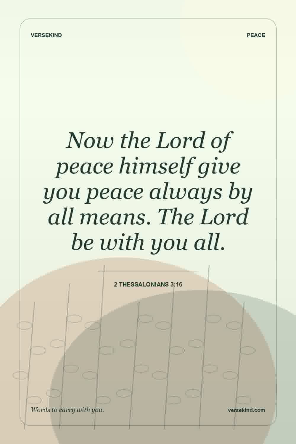 Now the Lord of peace himself give you peace always by all means. The Lord be with you all. — 2 Thessalonians 3:16
