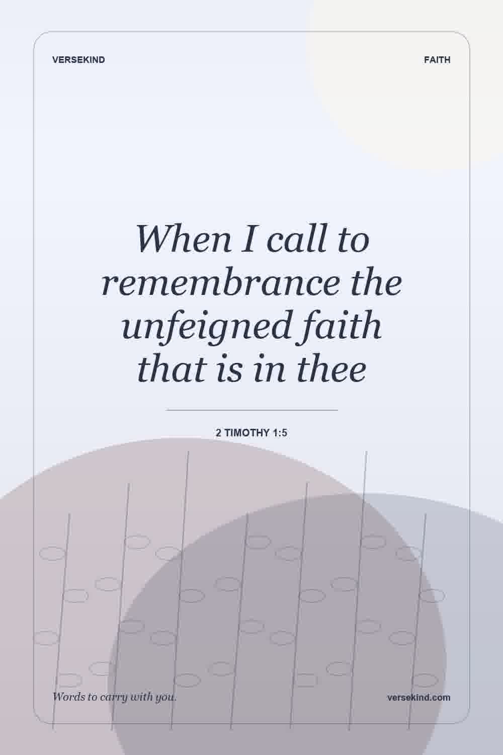 When I call to remembrance the unfeigned faith that is in thee — 2 Timothy 1:5