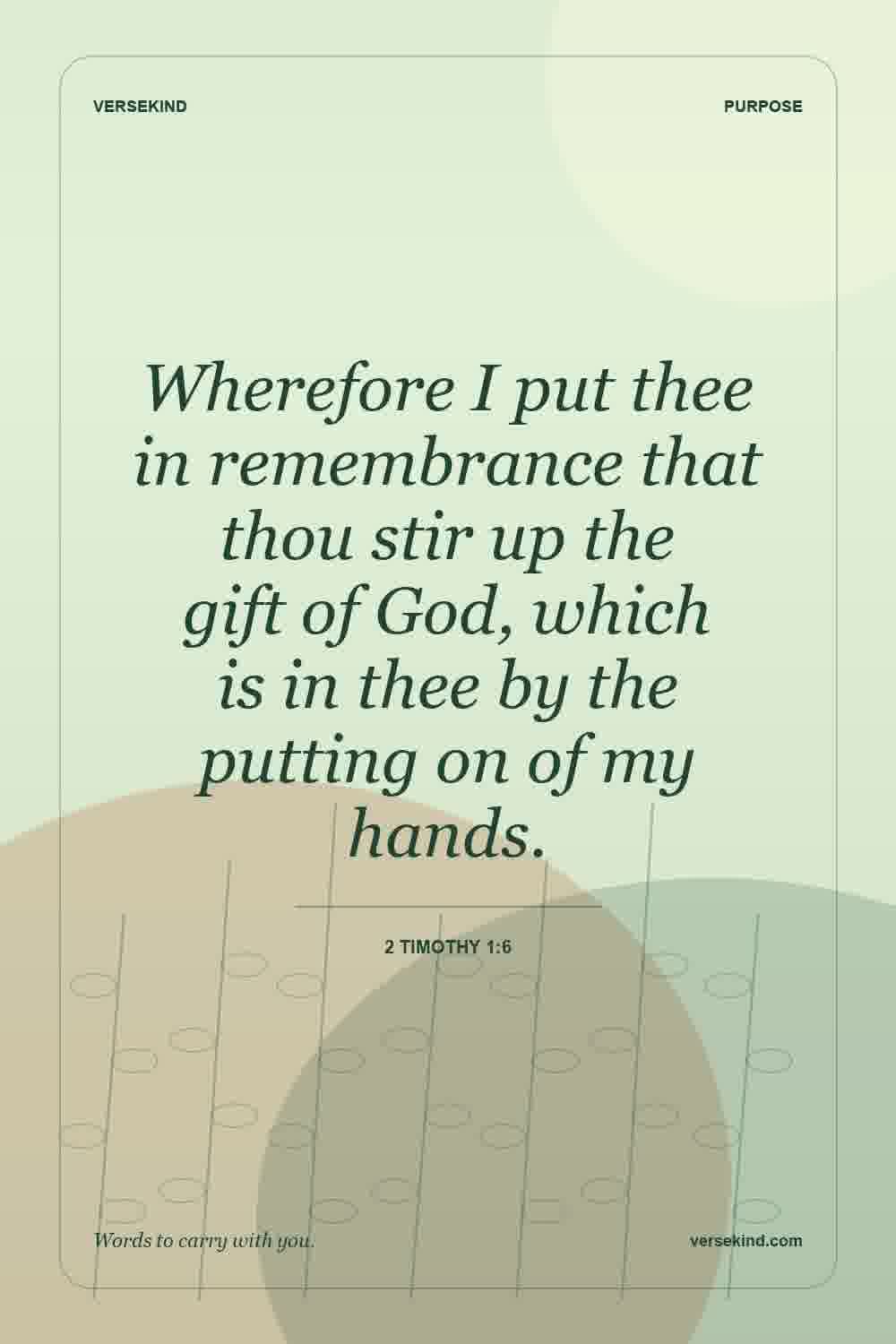 Wherefore I put thee in remembrance that thou stir up the gift of God, which is in thee by the putting on of my hands. — 2 Timothy 1:6