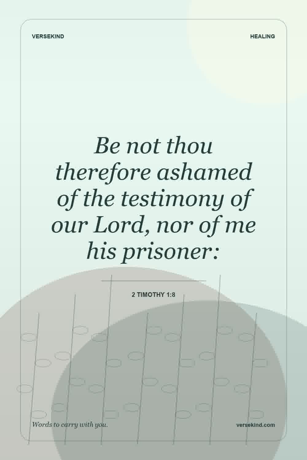 Be not thou therefore ashamed of the testimony of our Lord, nor of me his prisoner: — 2 Timothy 1:8