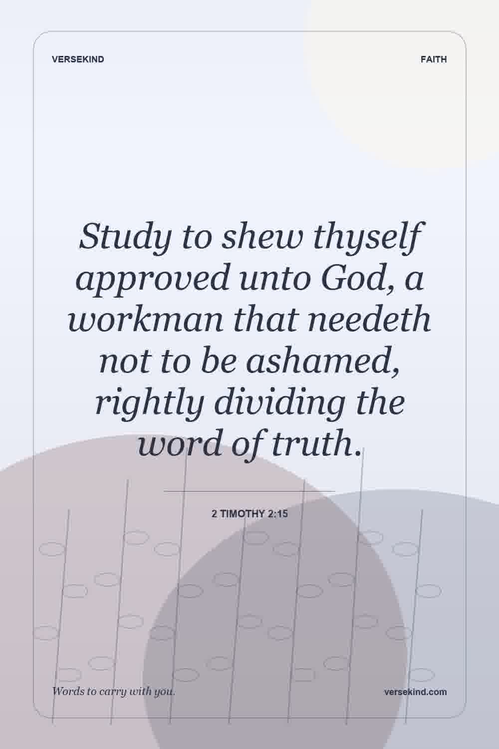 Study to shew thyself approved unto God, a workman that needeth not to be ashamed, rightly dividing the word of truth. — 2 Timothy 2:15