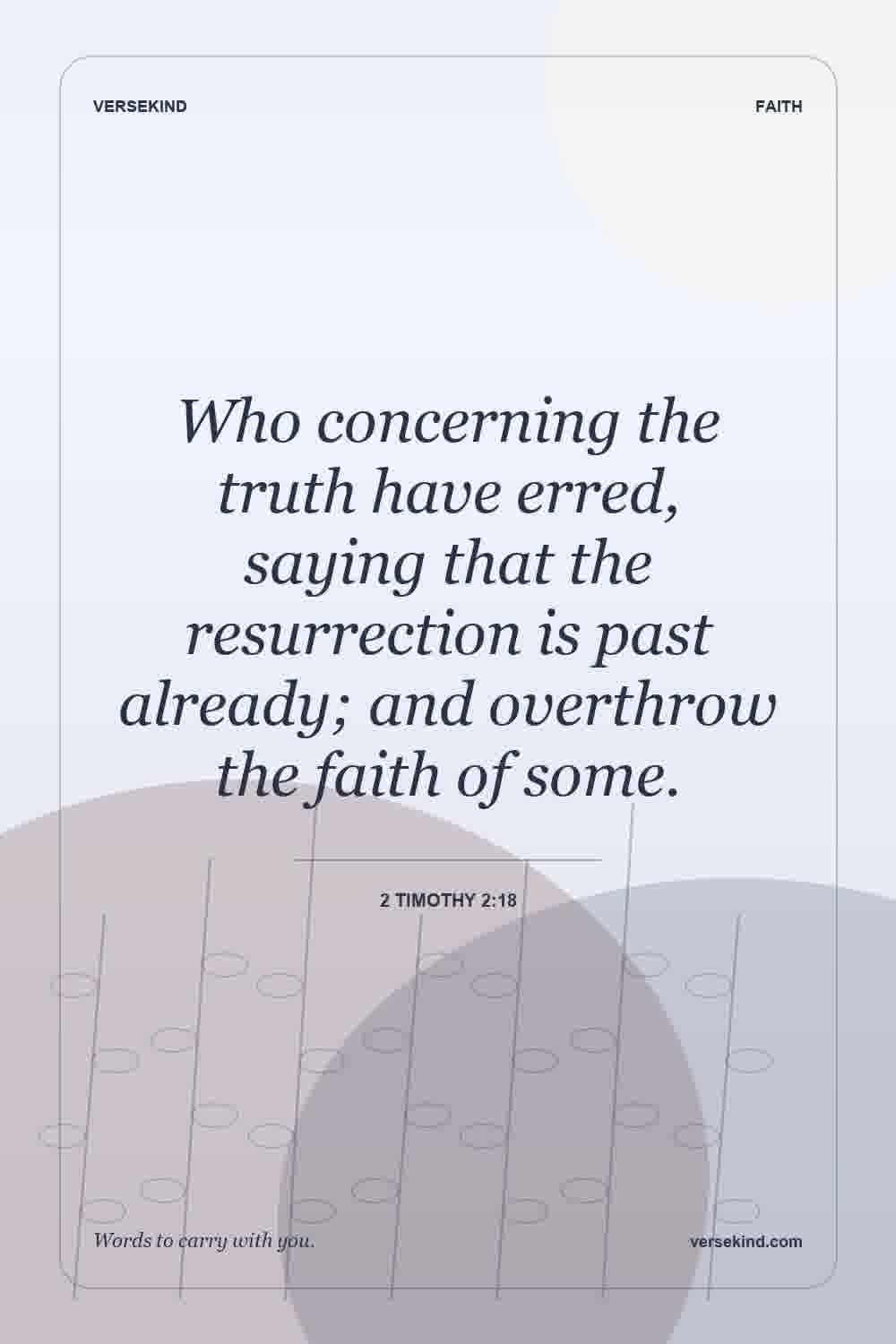 Who concerning the truth have erred, saying that the resurrection is past already; and overthrow the faith of some. — 2 Timothy 2:18