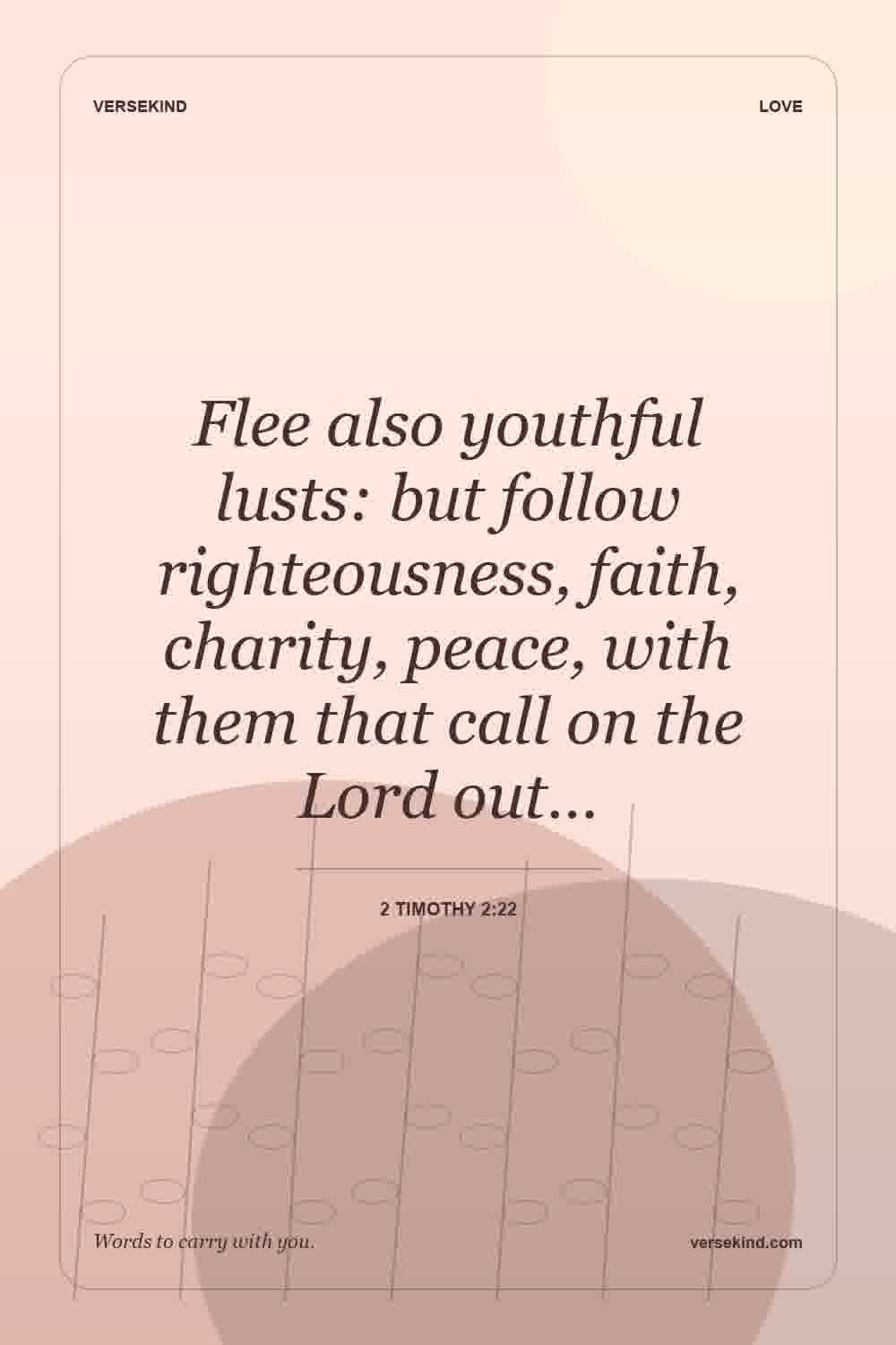 Flee also youthful lusts: but follow righteousness, faith, charity, peace, with them that call on the Lord out… — 2 Timothy 2:22