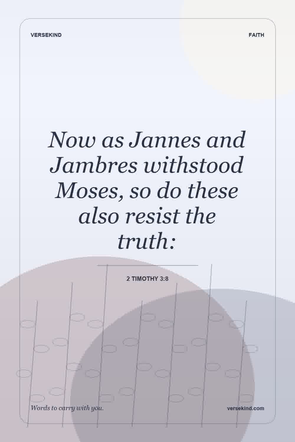 Now as Jannes and Jambres withstood Moses, so do these also resist the truth: — 2 Timothy 3:8